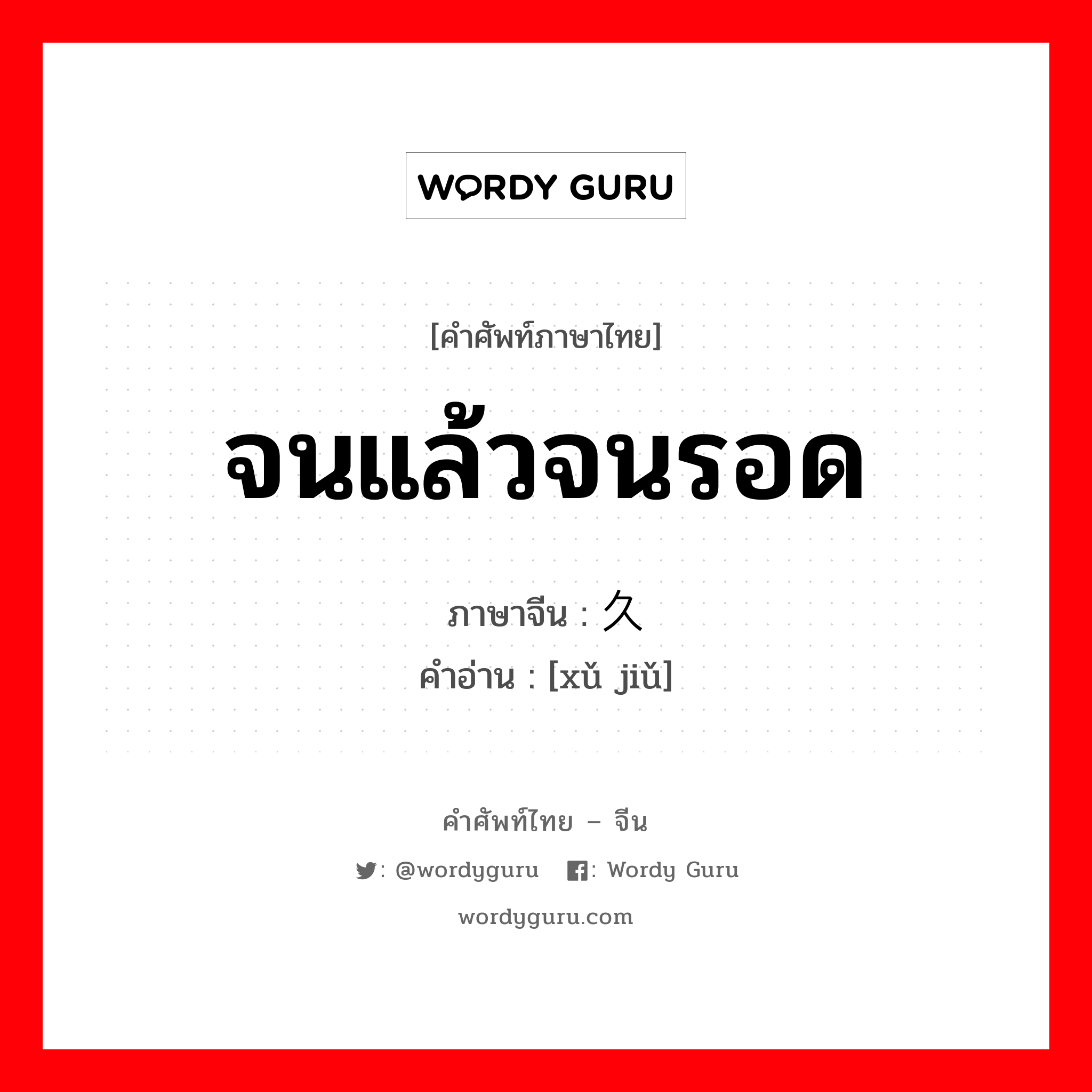 จนแล้วจนรอด ภาษาจีนคืออะไร, คำศัพท์ภาษาไทย - จีน จนแล้วจนรอด ภาษาจีน 许久 คำอ่าน [xǔ jiǔ]