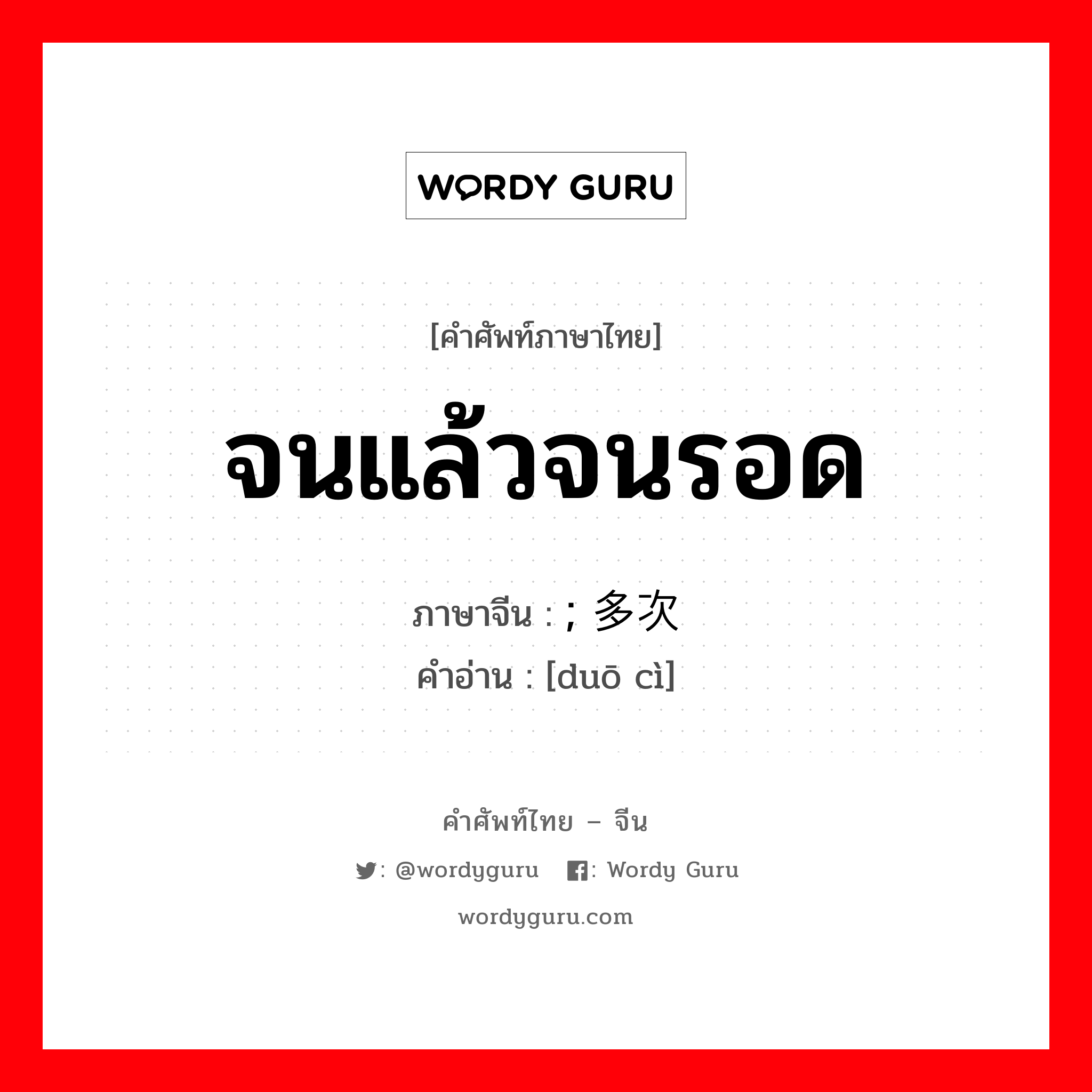 จนแล้วจนรอด ภาษาจีนคืออะไร, คำศัพท์ภาษาไทย - จีน จนแล้วจนรอด ภาษาจีน ; 多次 คำอ่าน [duō cì]