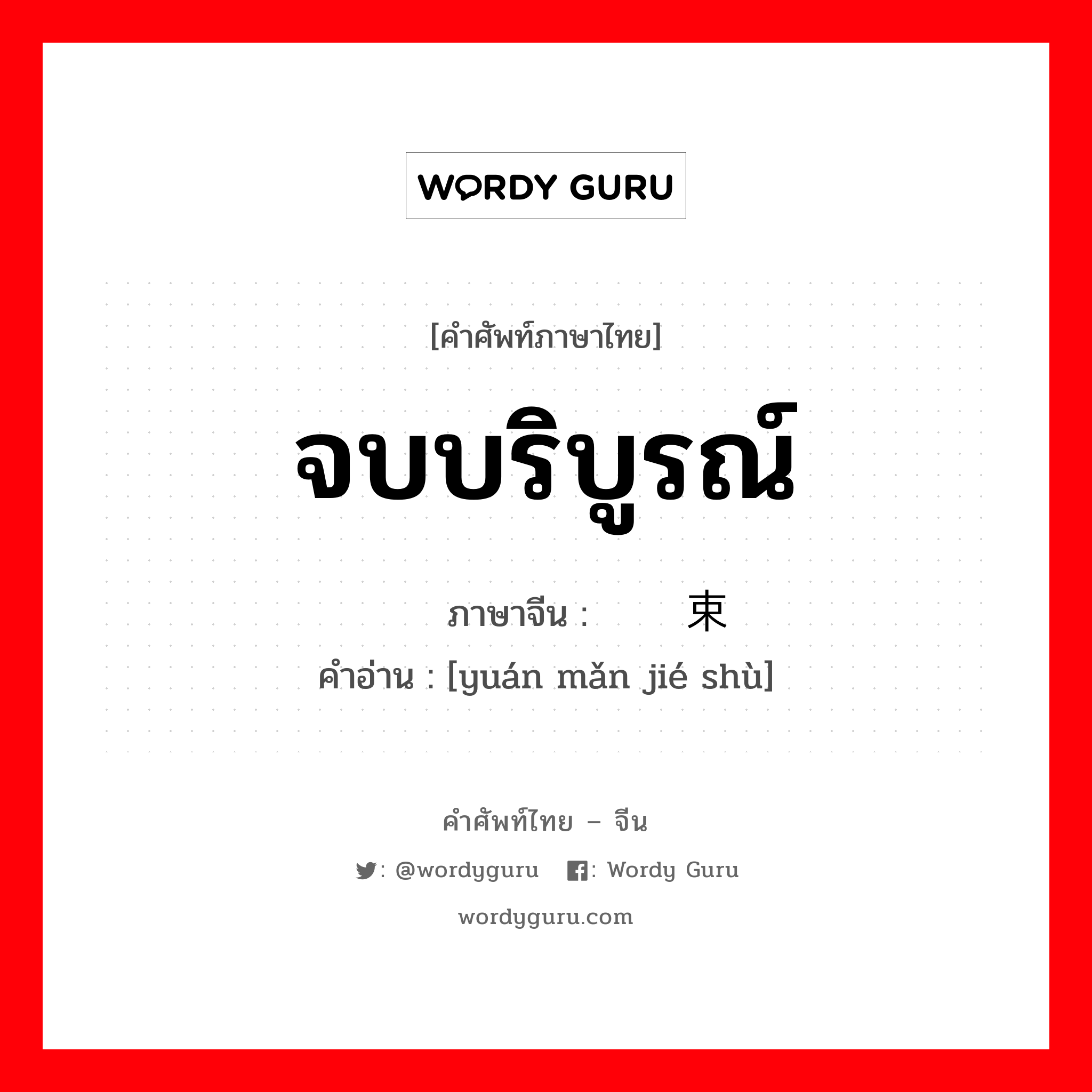 จบบริบูรณ์ ภาษาจีนคืออะไร, คำศัพท์ภาษาไทย - จีน จบบริบูรณ์ ภาษาจีน 圆满结束 คำอ่าน [yuán mǎn jié shù]