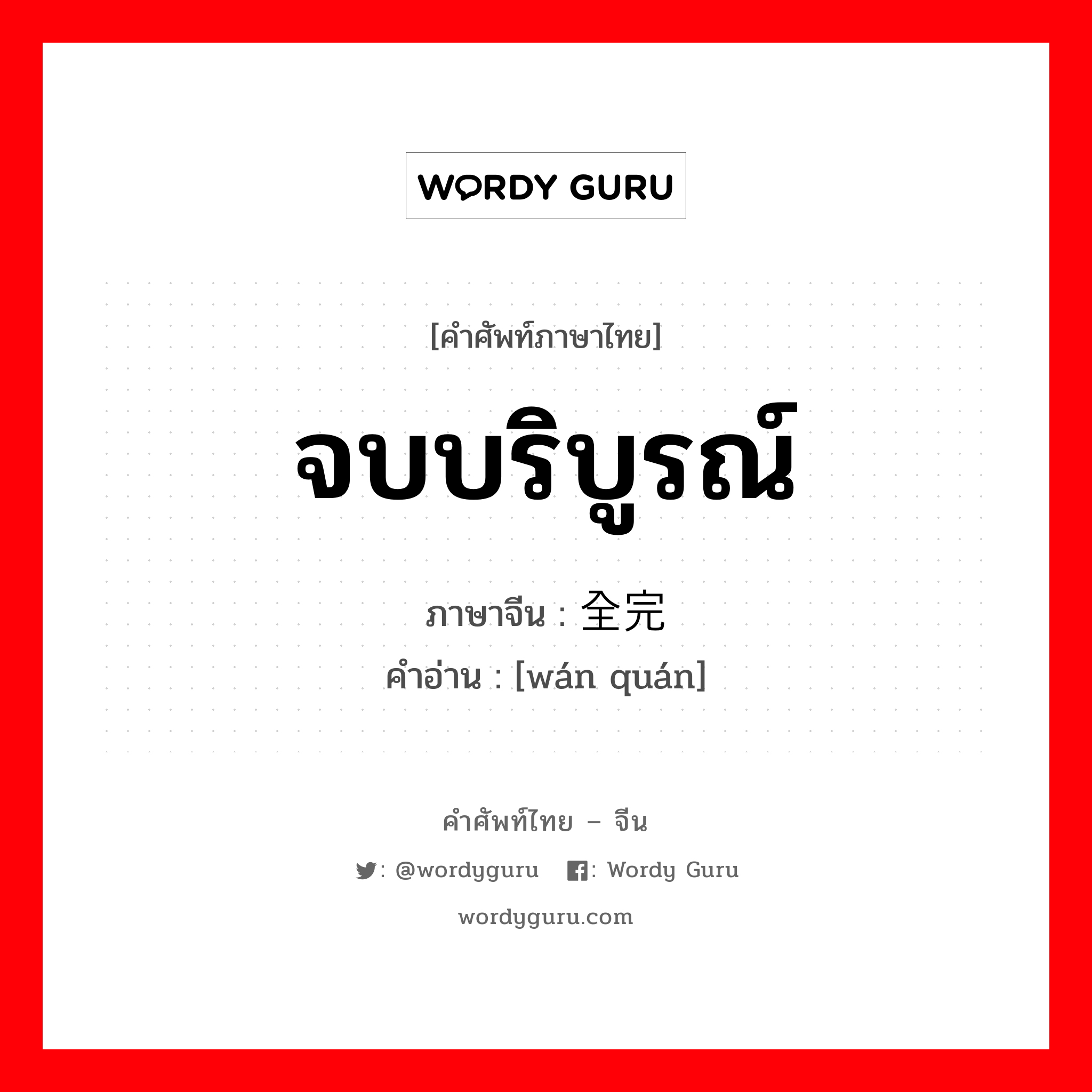 จบบริบูรณ์ ภาษาจีนคืออะไร, คำศัพท์ภาษาไทย - จีน จบบริบูรณ์ ภาษาจีน 全完 คำอ่าน [wán quán]