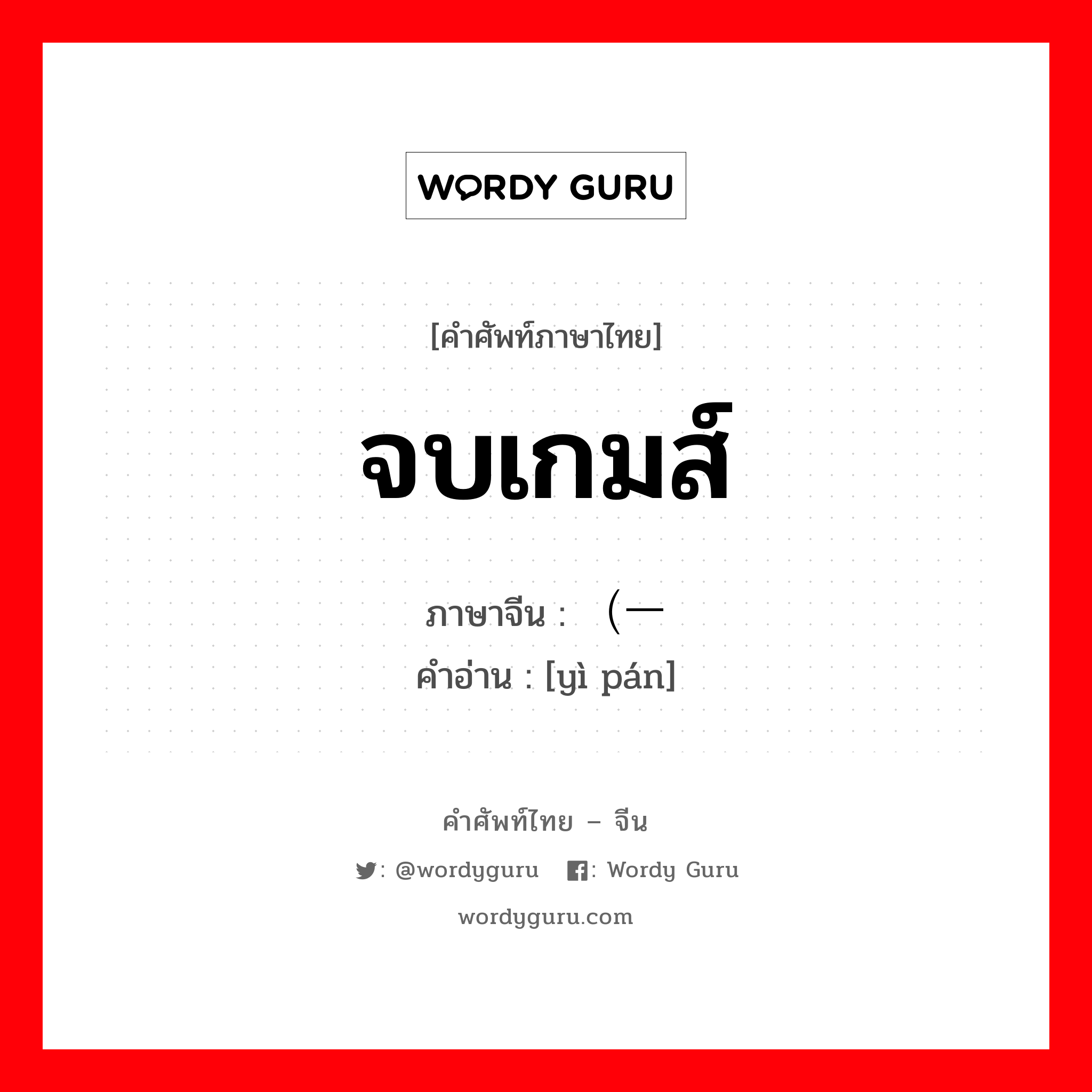 จบเกมส์ ภาษาจีนคืออะไร, คำศัพท์ภาษาไทย - จีน จบเกมส์ ภาษาจีน （一盘 คำอ่าน [yì pán]