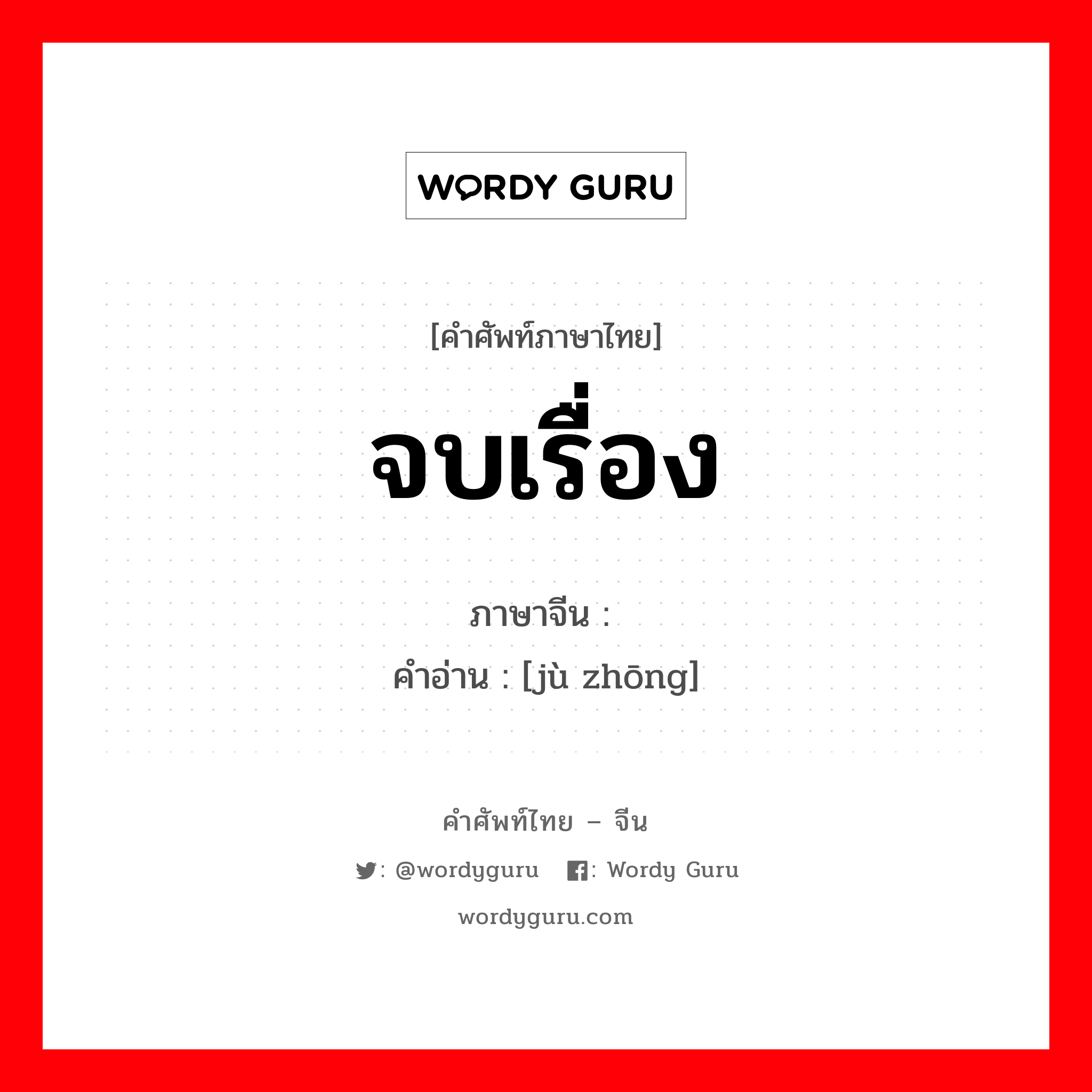 จบเรื่อง ภาษาจีนคืออะไร, คำศัพท์ภาษาไทย - จีน จบเรื่อง ภาษาจีน 剧终 คำอ่าน [jù zhōng]