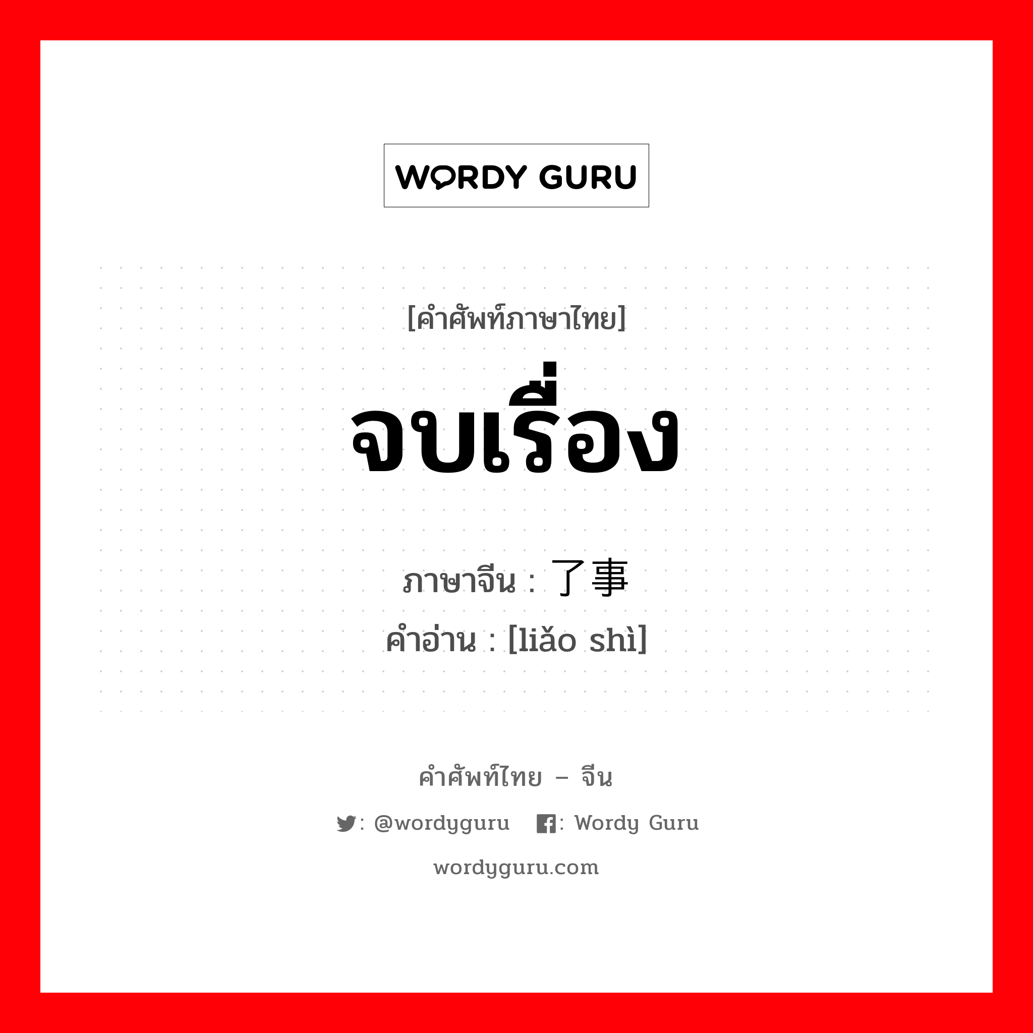 จบเรื่อง ภาษาจีนคืออะไร, คำศัพท์ภาษาไทย - จีน จบเรื่อง ภาษาจีน 了事 คำอ่าน [liǎo shì]