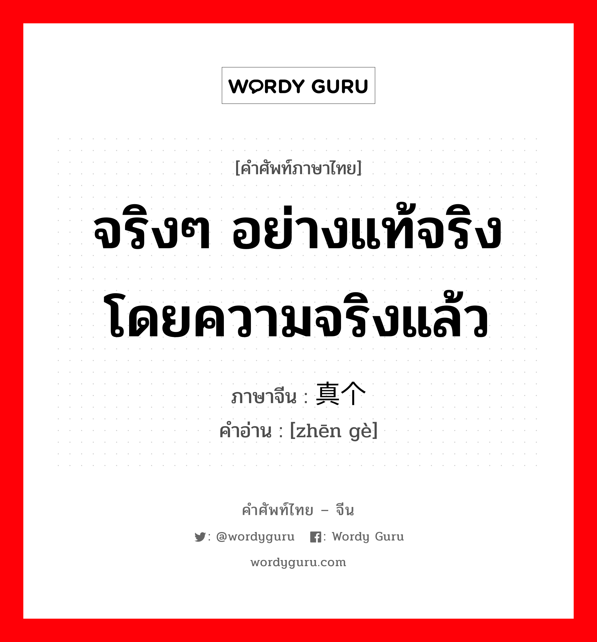 จริงๆ อย่างแท้จริง โดยความจริงแล้ว ภาษาจีนคืออะไร, คำศัพท์ภาษาไทย - จีน จริงๆ อย่างแท้จริง โดยความจริงแล้ว ภาษาจีน 真个 คำอ่าน [zhēn gè]