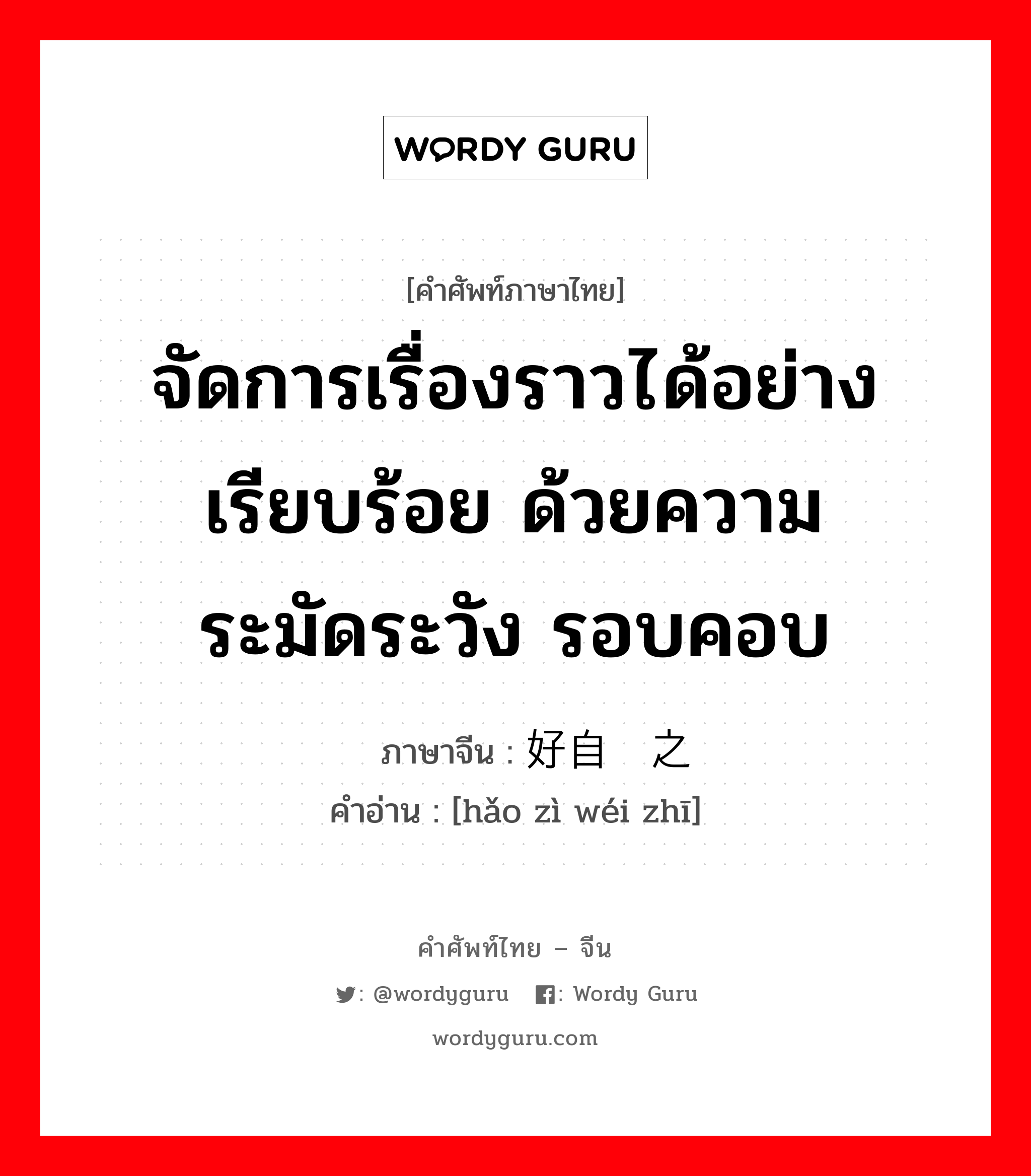 จัดการเรื่องราวได้อย่างเรียบร้อย ด้วยความระมัดระวัง รอบคอบ ภาษาจีนคืออะไร, คำศัพท์ภาษาไทย - จีน จัดการเรื่องราวได้อย่างเรียบร้อย ด้วยความระมัดระวัง รอบคอบ ภาษาจีน 好自为之 คำอ่าน [hǎo zì wéi zhī]