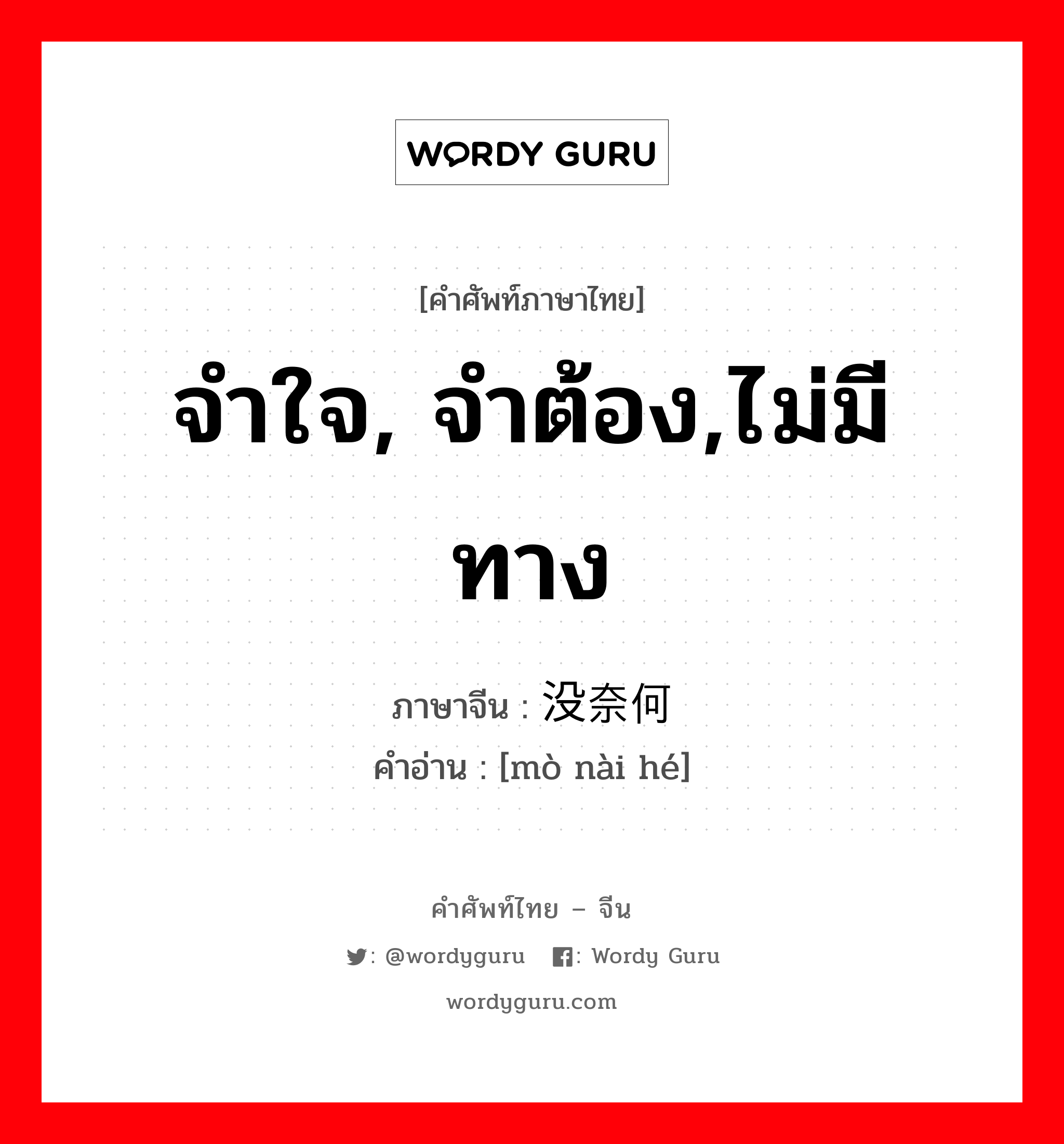 จำใจ, จำต้อง,ไม่มีทาง ภาษาจีนคืออะไร, คำศัพท์ภาษาไทย - จีน จำใจ, จำต้อง,ไม่มีทาง ภาษาจีน 没奈何 คำอ่าน [mò nài hé]