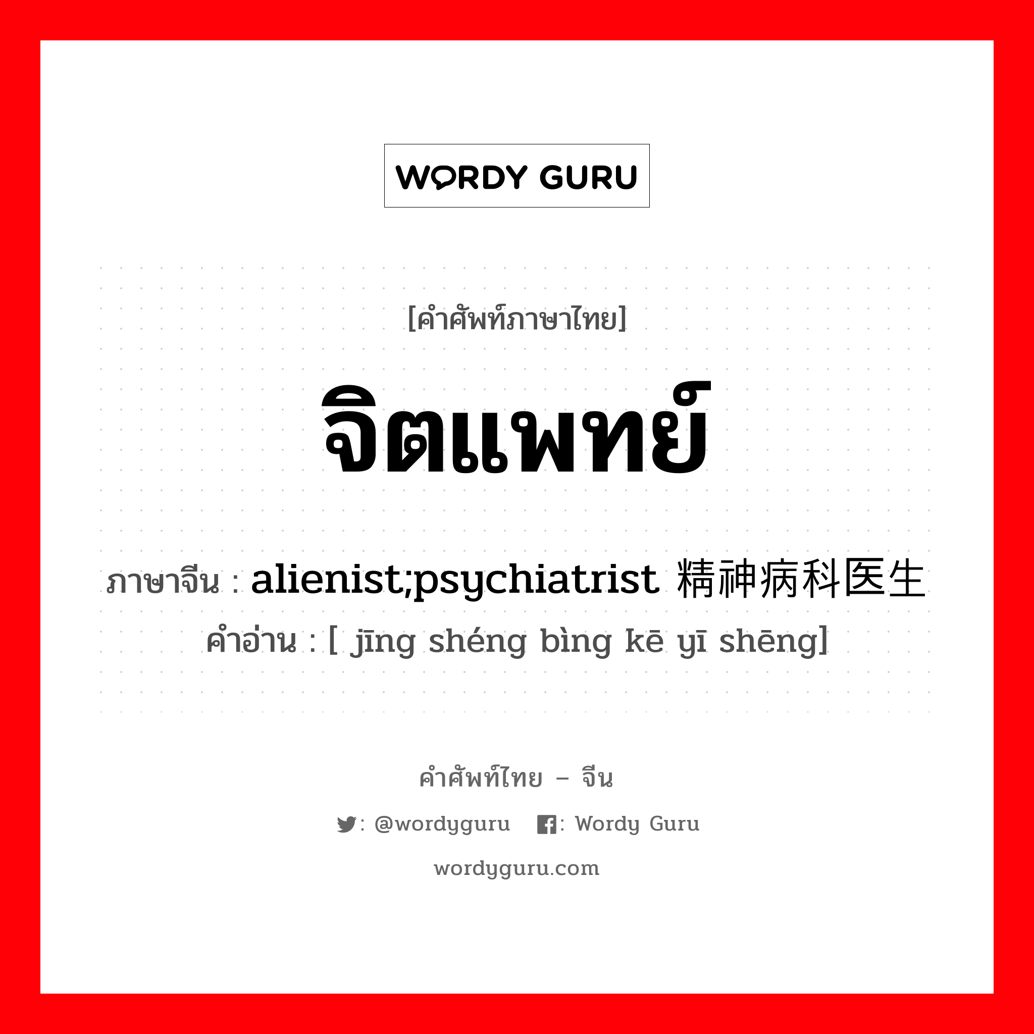 จิตแพทย์ ภาษาจีนคืออะไร, คำศัพท์ภาษาไทย - จีน จิตแพทย์ ภาษาจีน alienist;psychiatrist 精神病科医生 คำอ่าน [ jīng shéng bìng kē yī shēng]