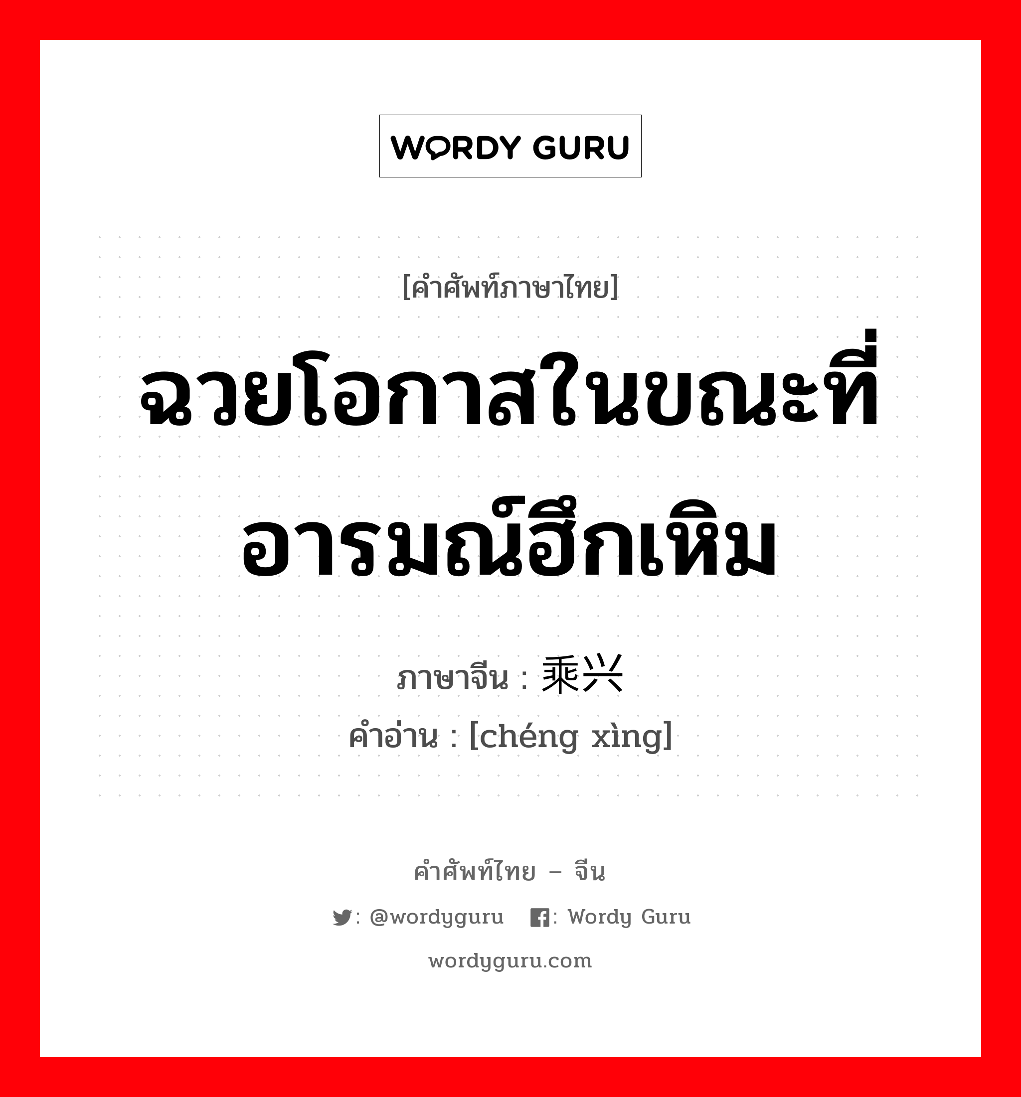 ฉวยโอกาสในขณะที่อารมณ์ฮึกเหิม ภาษาจีนคืออะไร, คำศัพท์ภาษาไทย - จีน ฉวยโอกาสในขณะที่อารมณ์ฮึกเหิม ภาษาจีน 乘兴 คำอ่าน [chéng xìng]