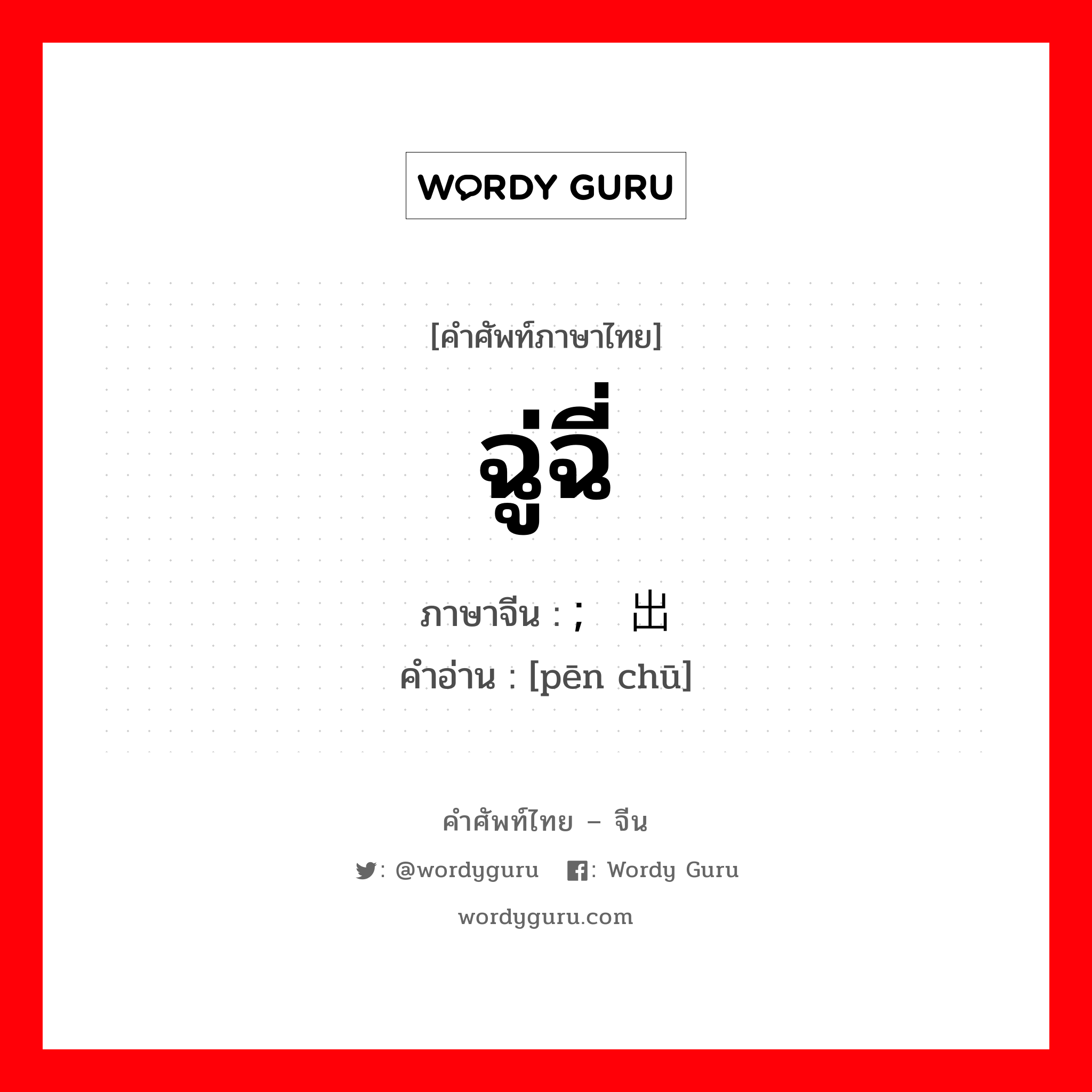 ฉู่ฉี่ ภาษาจีนคืออะไร, คำศัพท์ภาษาไทย - จีน ฉู่ฉี่ ภาษาจีน ; 喷出 คำอ่าน [pēn chū]