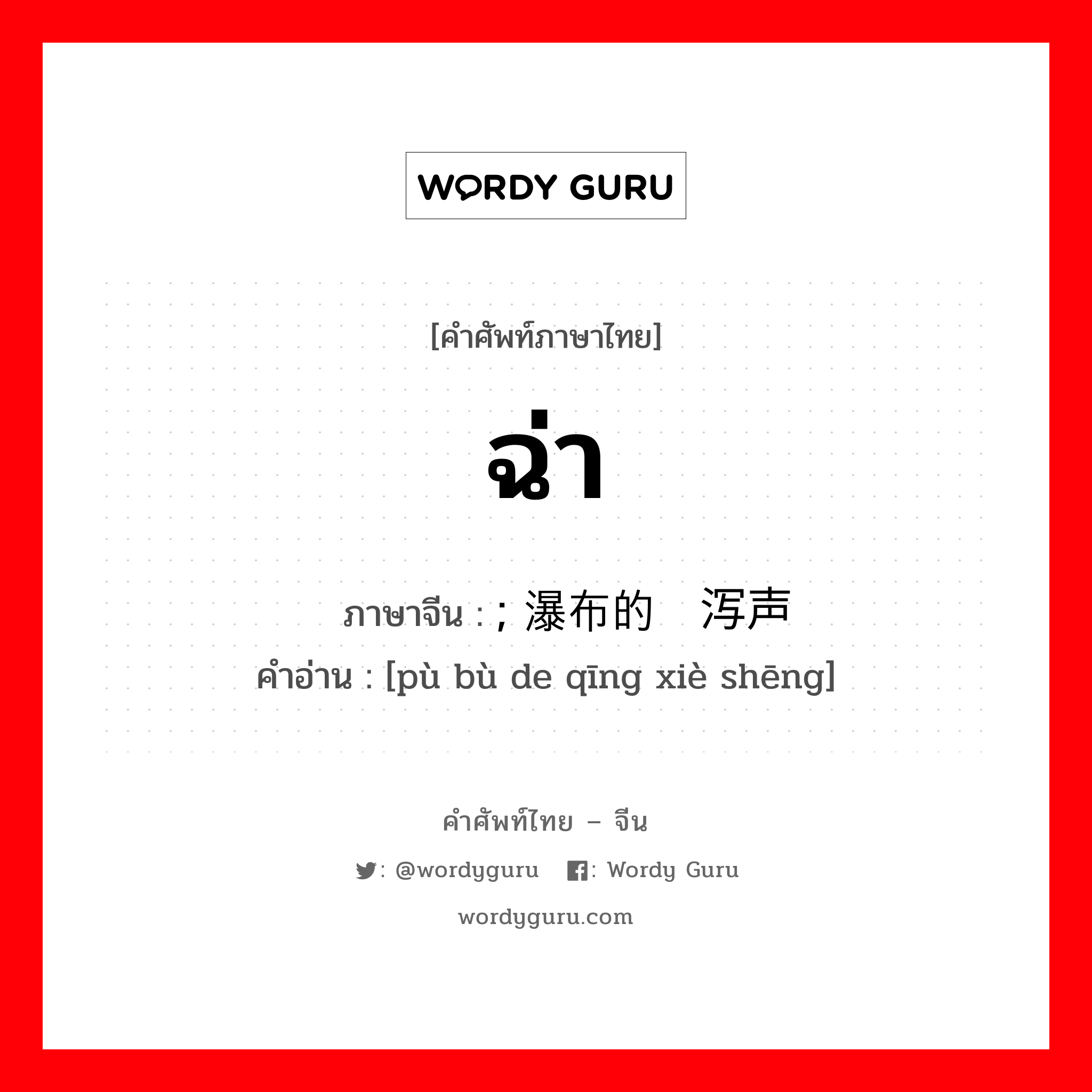 ฉ่า ภาษาจีนคืออะไร, คำศัพท์ภาษาไทย - จีน ฉ่า ภาษาจีน ; 瀑布的倾泻声 คำอ่าน [pù bù de qīng xiè shēng]