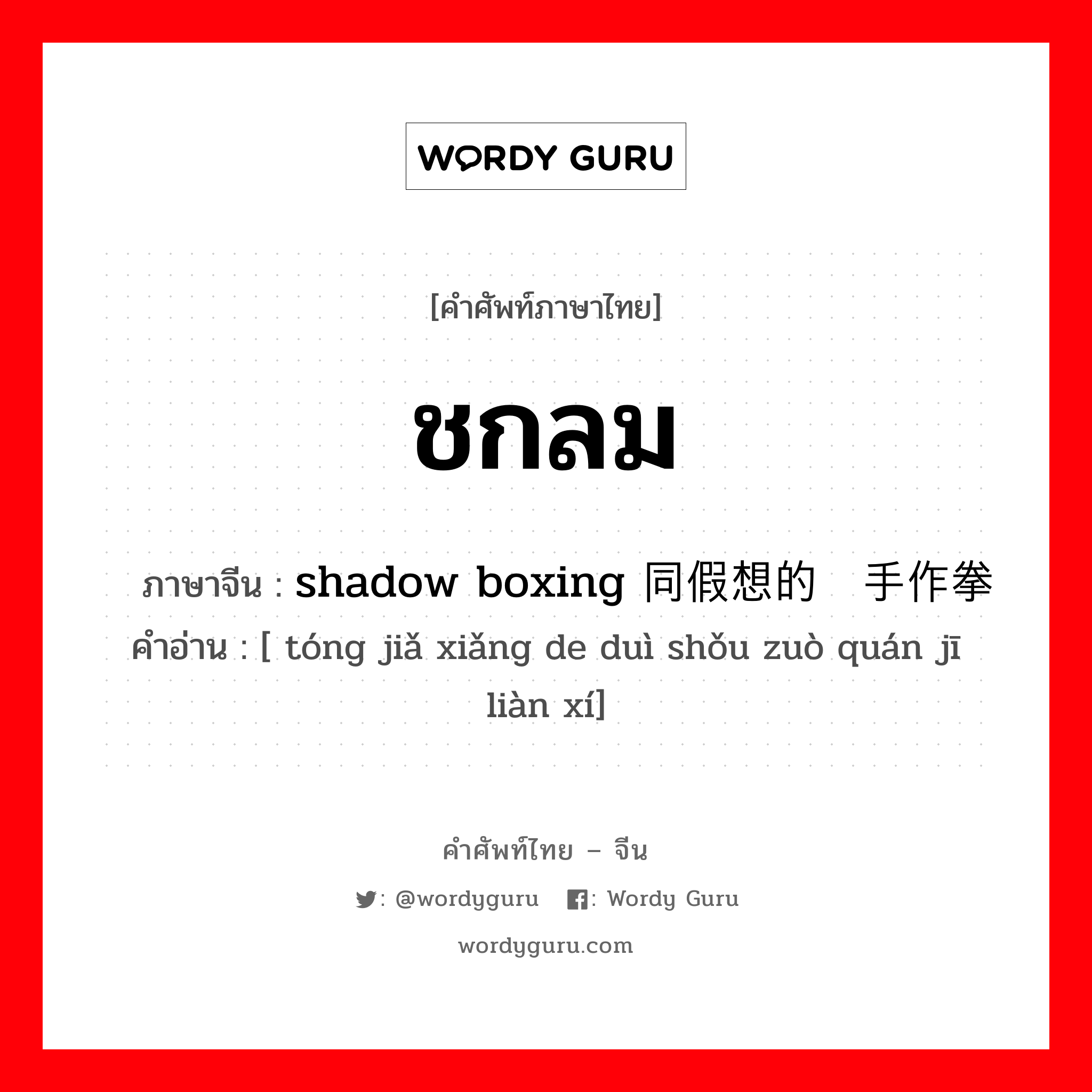 ชกลม ภาษาจีนคืออะไร, คำศัพท์ภาษาไทย - จีน ชกลม ภาษาจีน shadow boxing 同假想的对手作拳击练习 คำอ่าน [ tóng jiǎ xiǎng de duì shǒu zuò quán jī liàn xí]