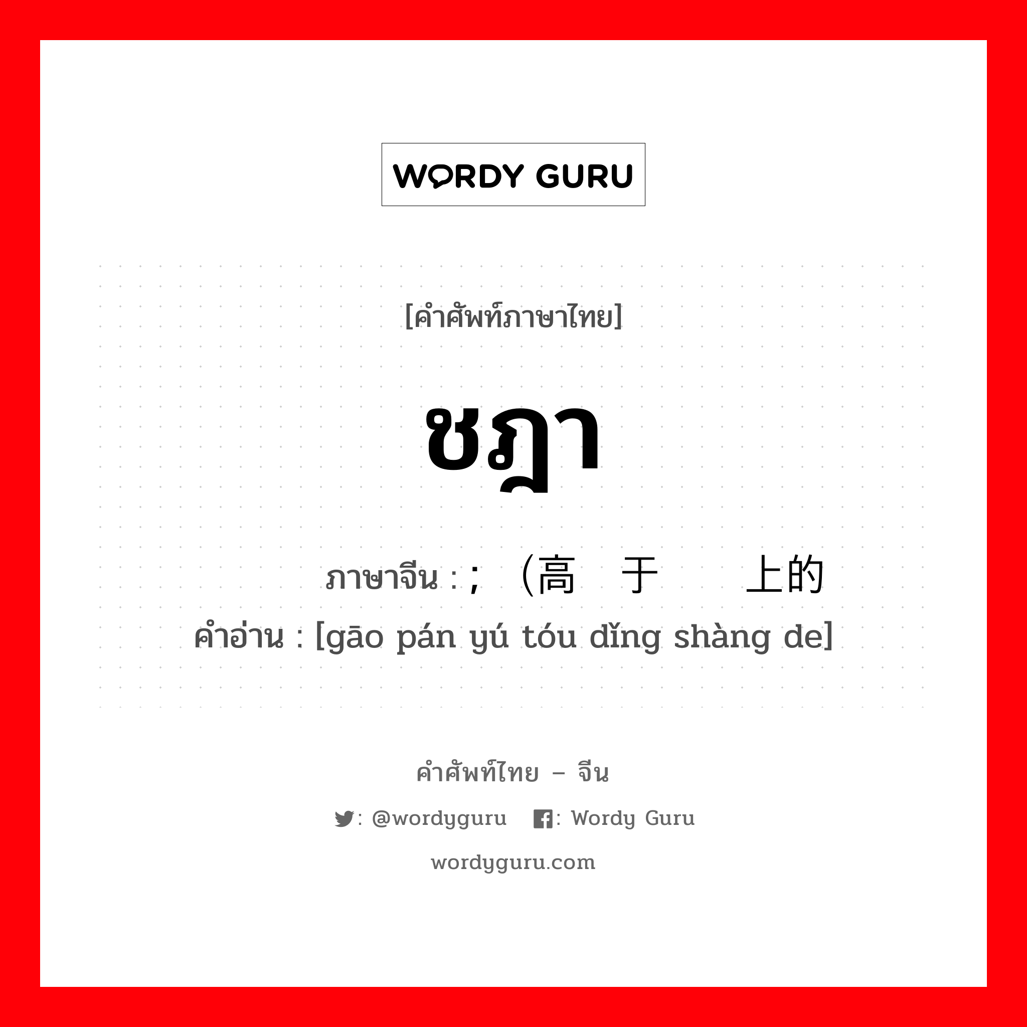 ชฎา ภาษาจีนคืออะไร, คำศัพท์ภาษาไทย - จีน ชฎา ภาษาจีน ; （高盘于头顶上的 คำอ่าน [gāo pán yú tóu dǐng shàng de]