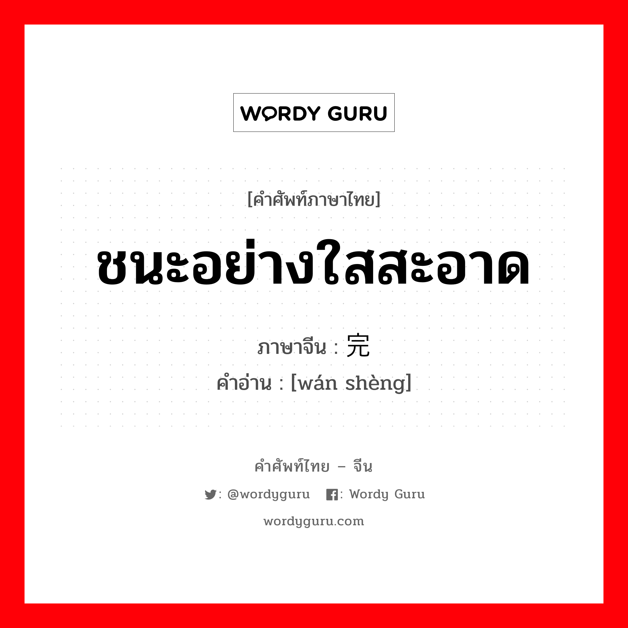 ชนะอย่างใสสะอาด ภาษาจีนคืออะไร, คำศัพท์ภาษาไทย - จีน ชนะอย่างใสสะอาด ภาษาจีน 完胜 คำอ่าน [wán shèng]