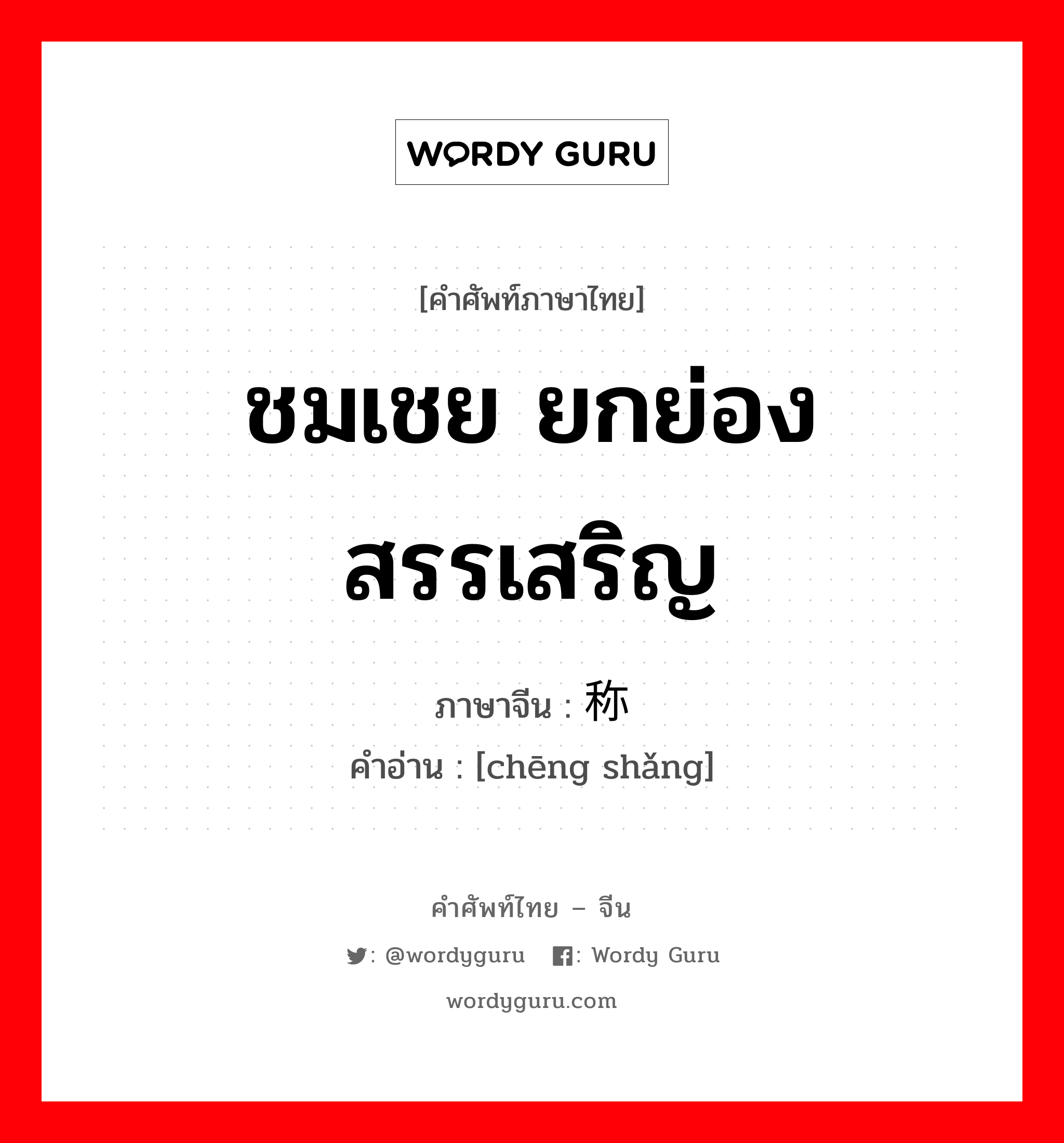 ชมเชย ยกย่อง สรรเสริญ ภาษาจีนคืออะไร, คำศัพท์ภาษาไทย - จีน ชมเชย ยกย่อง สรรเสริญ ภาษาจีน 称赏 คำอ่าน [chēng shǎng]