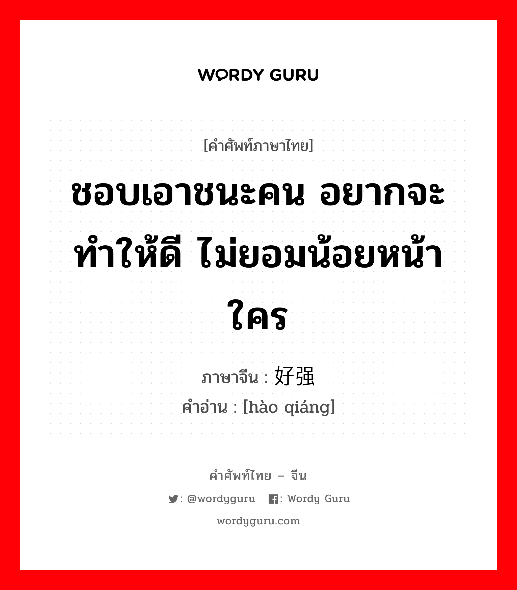 ชอบเอาชนะคน อยากจะทำให้ดี ไม่ยอมน้อยหน้าใคร ภาษาจีนคืออะไร, คำศัพท์ภาษาไทย - จีน ชอบเอาชนะคน อยากจะทำให้ดี ไม่ยอมน้อยหน้าใคร ภาษาจีน 好强 คำอ่าน [hào qiáng]