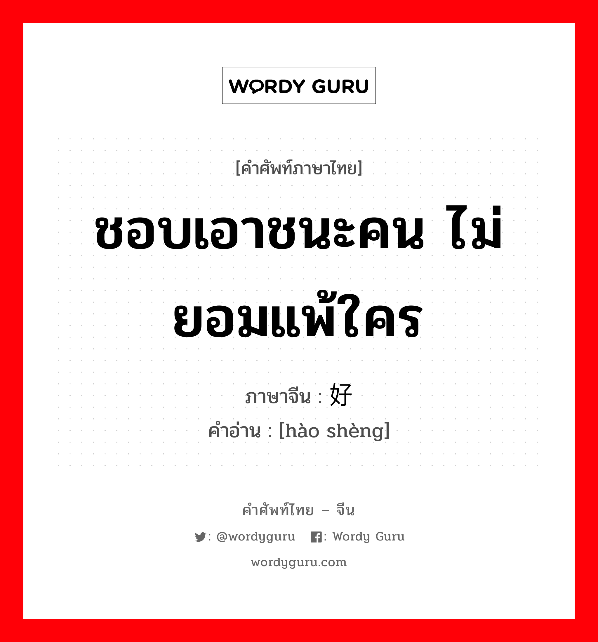 ชอบเอาชนะคน ไม่ยอมแพ้ใคร ภาษาจีนคืออะไร, คำศัพท์ภาษาไทย - จีน ชอบเอาชนะคน ไม่ยอมแพ้ใคร ภาษาจีน 好胜 คำอ่าน [hào shèng]