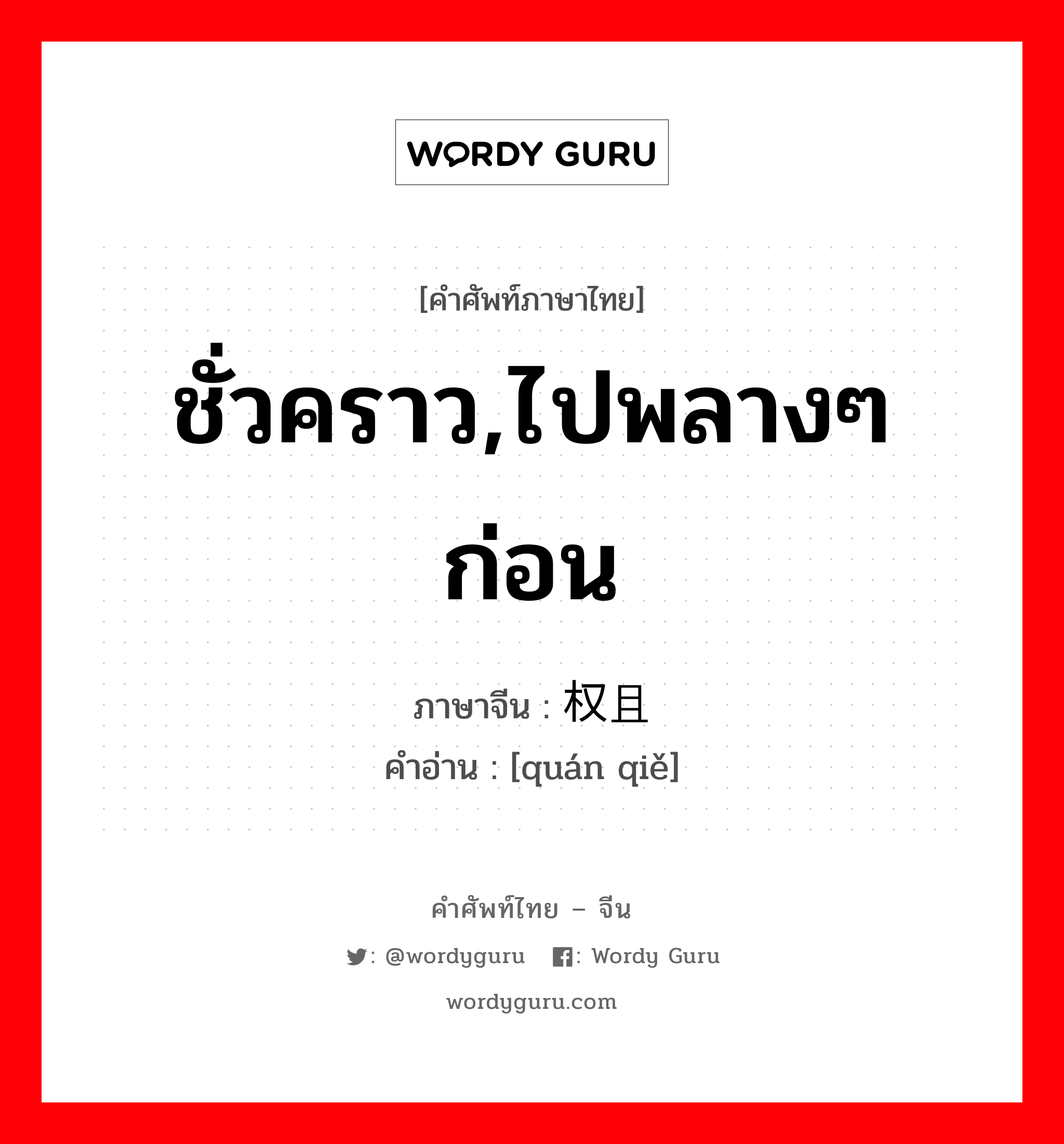 ชั่วคราว,ไปพลางๆก่อน ภาษาจีนคืออะไร, คำศัพท์ภาษาไทย - จีน ชั่วคราว,ไปพลางๆก่อน ภาษาจีน 权且 คำอ่าน [quán qiě]