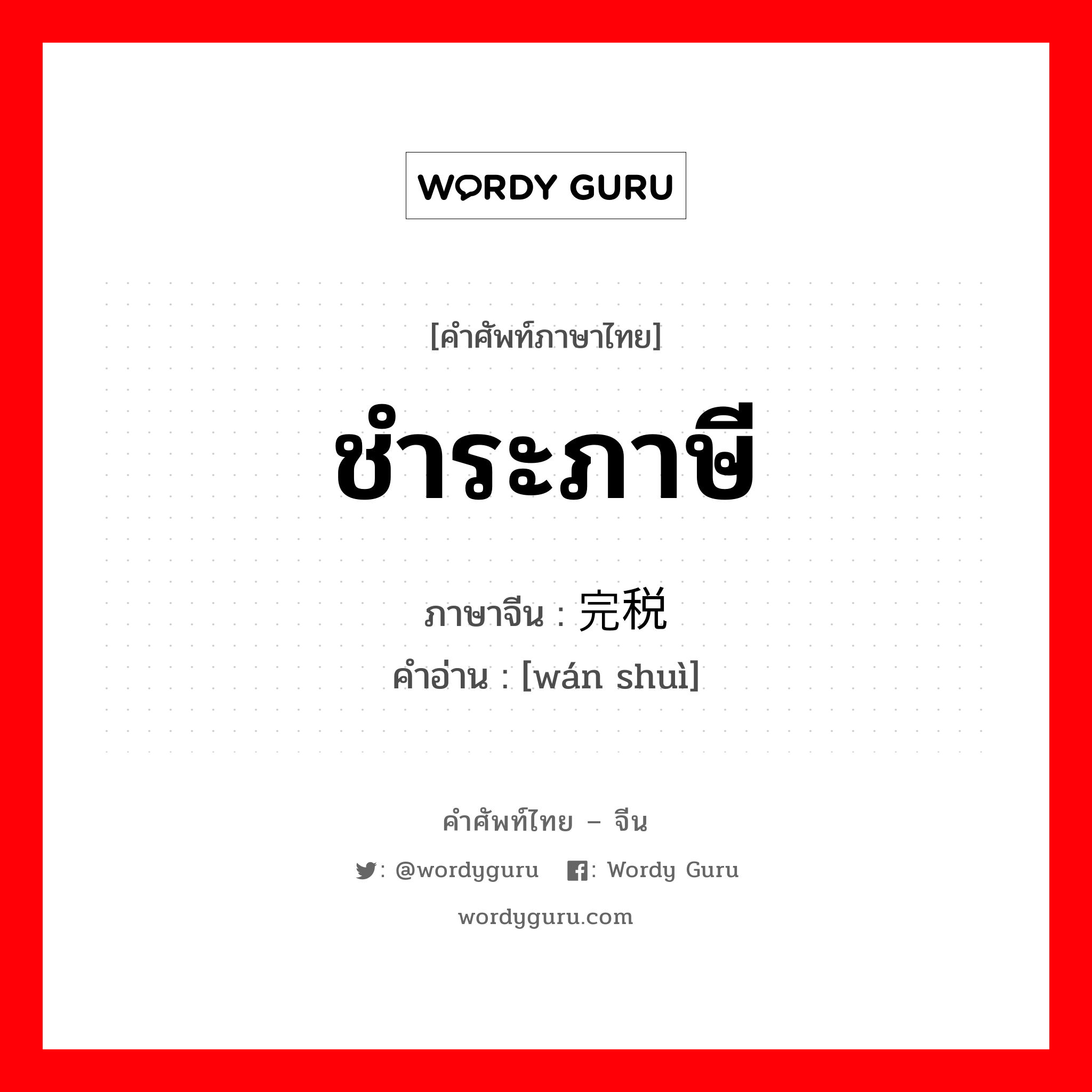 ชำระภาษี ภาษาจีนคืออะไร, คำศัพท์ภาษาไทย - จีน ชำระภาษี ภาษาจีน 完税 คำอ่าน [wán shuì]