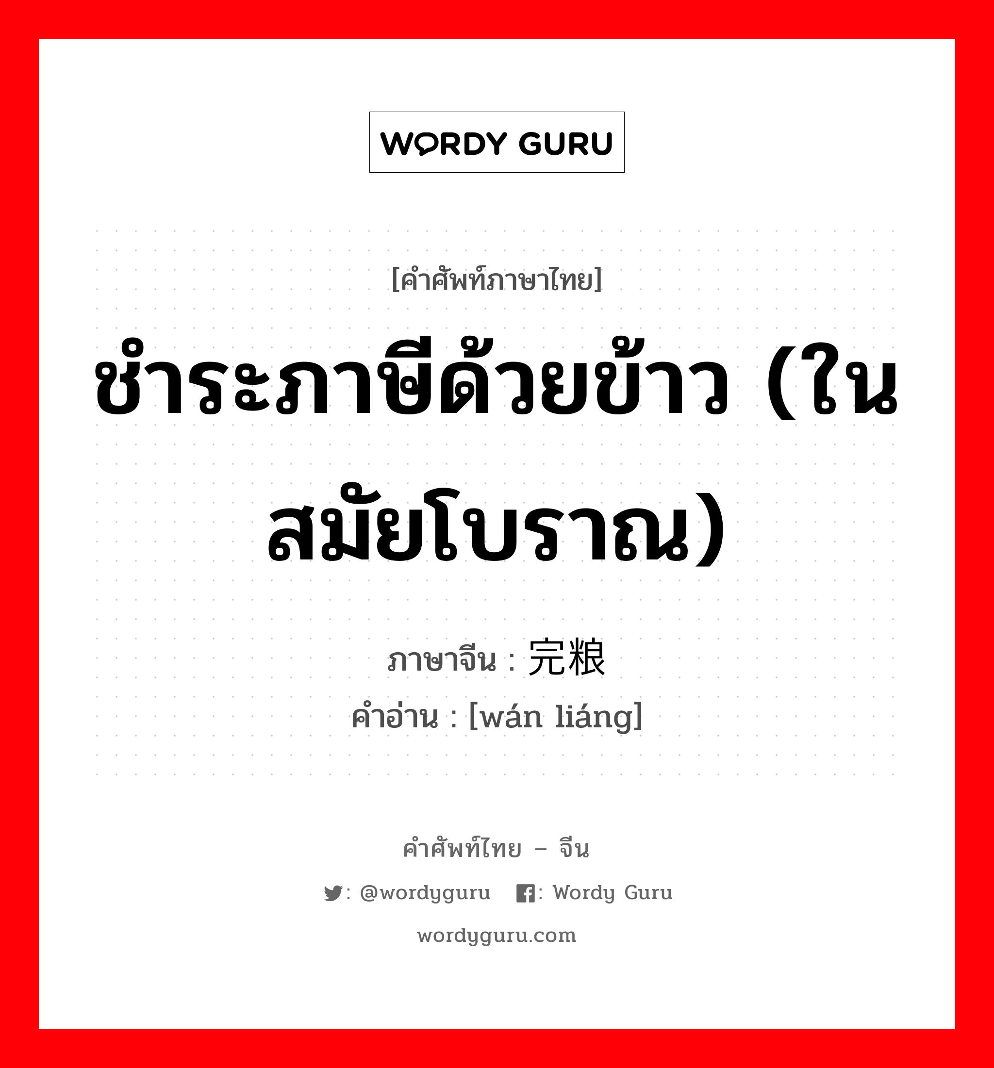 ชำระภาษีด้วยข้าว (ในสมัยโบราณ) ภาษาจีนคืออะไร, คำศัพท์ภาษาไทย - จีน ชำระภาษีด้วยข้าว (ในสมัยโบราณ) ภาษาจีน 完粮 คำอ่าน [wán liáng]