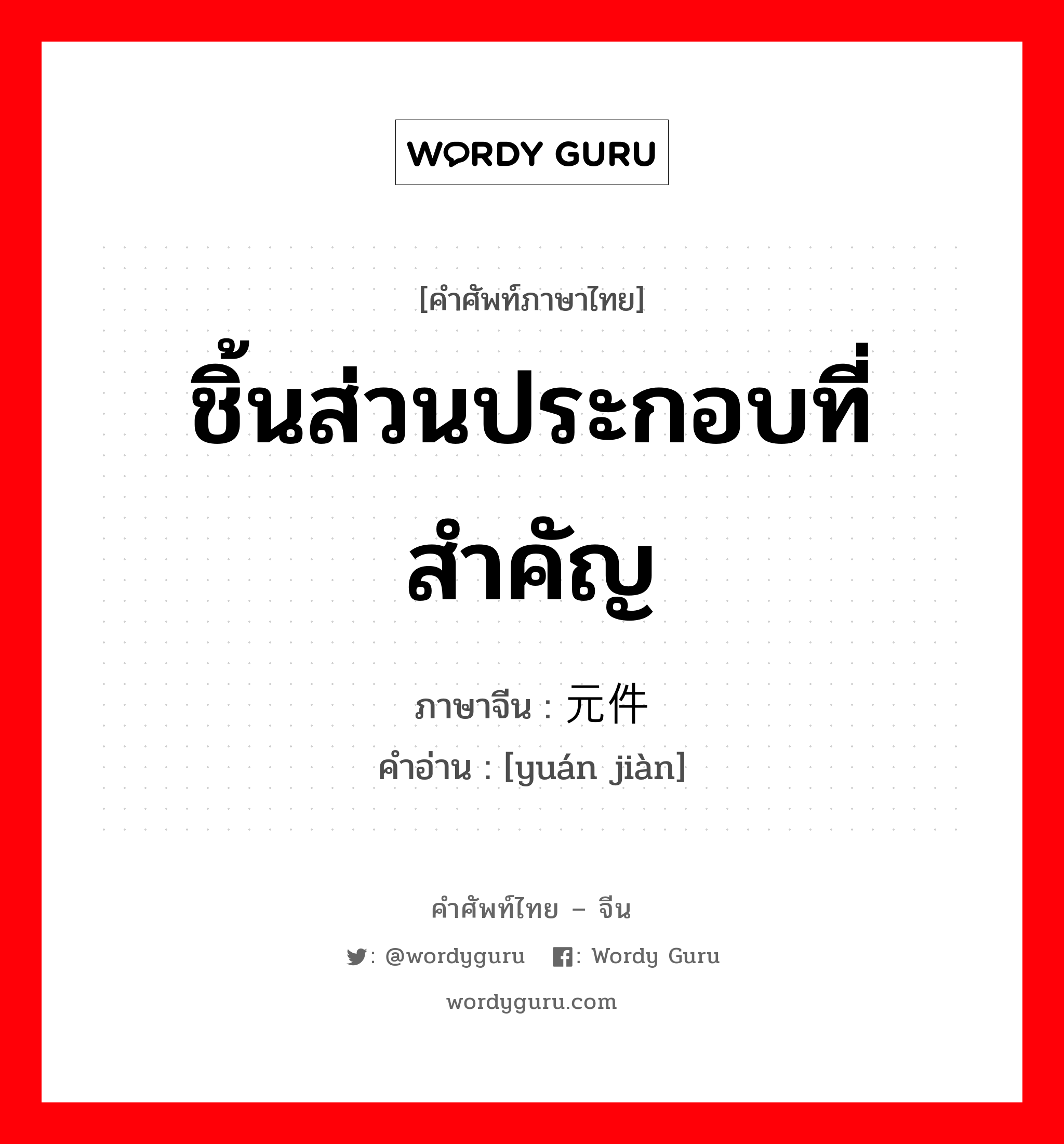 ชิ้นส่วนประกอบที่สำคัญ ภาษาจีนคืออะไร, คำศัพท์ภาษาไทย - จีน ชิ้นส่วนประกอบที่สำคัญ ภาษาจีน 元件 คำอ่าน [yuán jiàn]