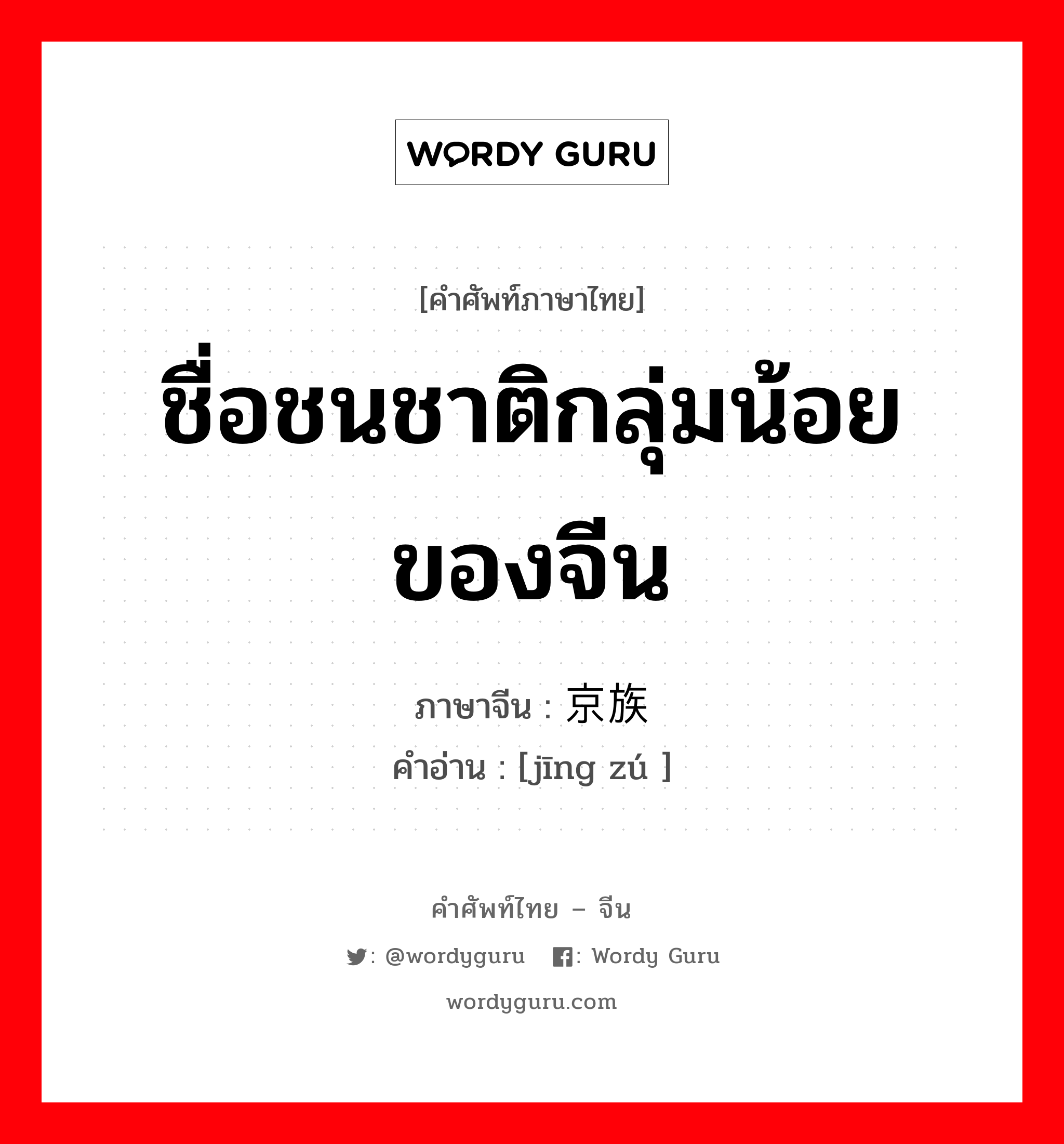 ชื่อชนชาติกลุ่มน้อยของจีน ภาษาจีนคืออะไร, คำศัพท์ภาษาไทย - จีน ชื่อชนชาติกลุ่มน้อยของจีน ภาษาจีน 京族 คำอ่าน [jīng zú ]