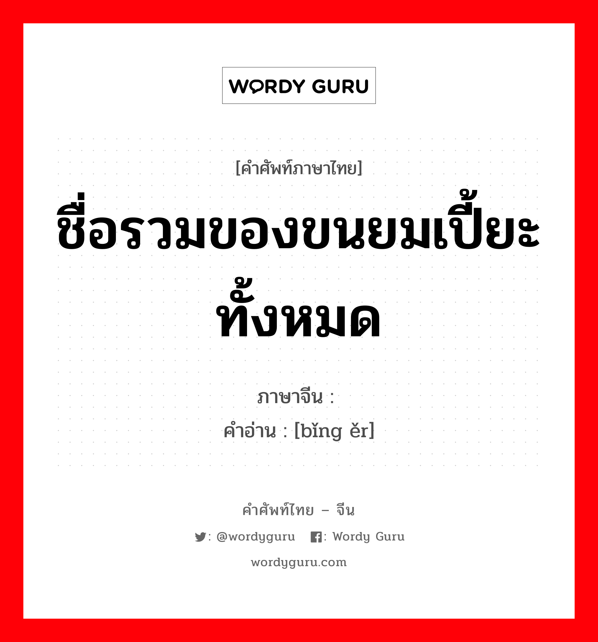 ชื่อรวมของขนยมเปี้ยะทั้งหมด ภาษาจีนคืออะไร, คำศัพท์ภาษาไทย - จีน ชื่อรวมของขนยมเปี้ยะทั้งหมด ภาษาจีน 饼饵 คำอ่าน [bǐng ěr]