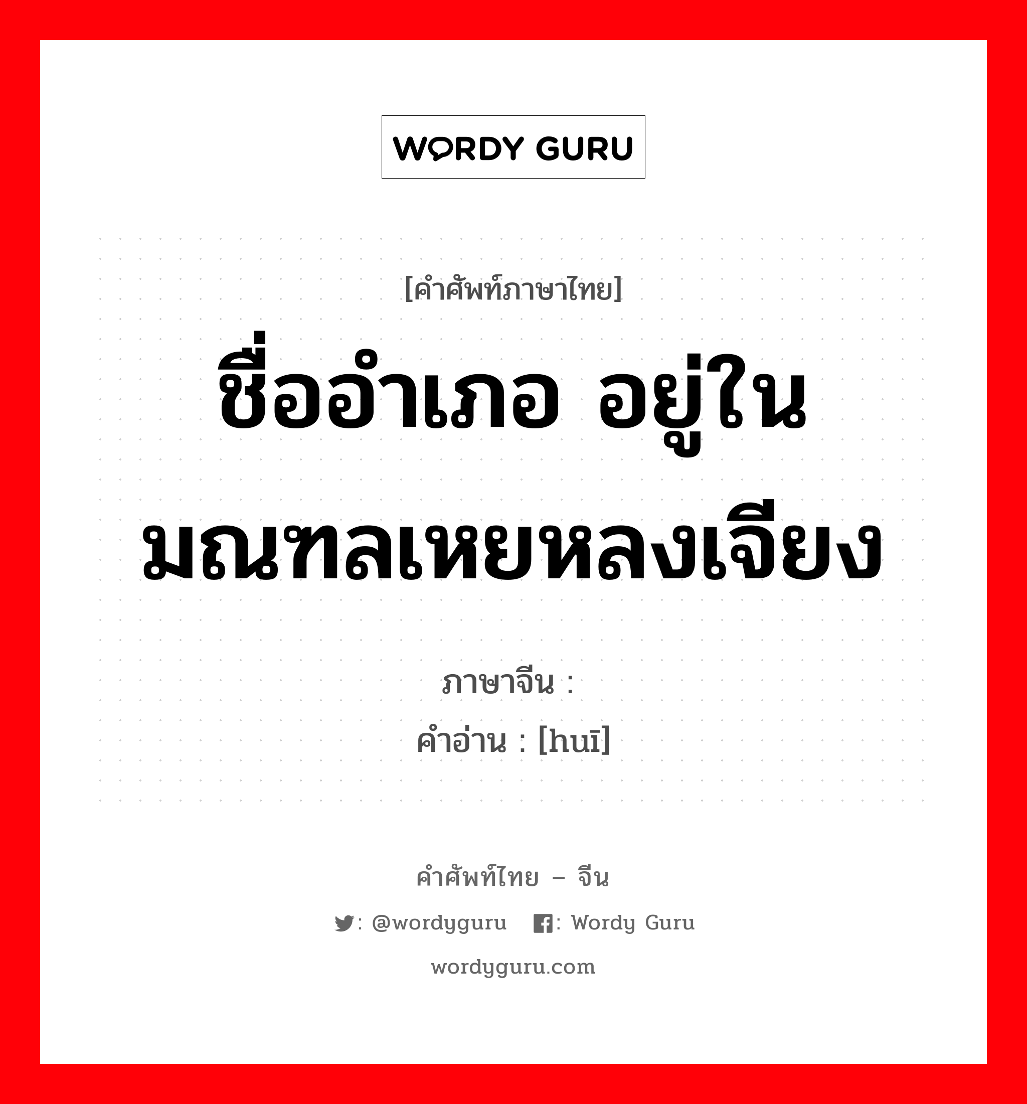 ชื่ออำเภอ อยู่ในมณฑลเหยหลงเจียง ภาษาจีนคืออะไร, คำศัพท์ภาษาไทย - จีน ชื่ออำเภอ อยู่ในมณฑลเหยหลงเจียง ภาษาจีน 珲 คำอ่าน [huī]