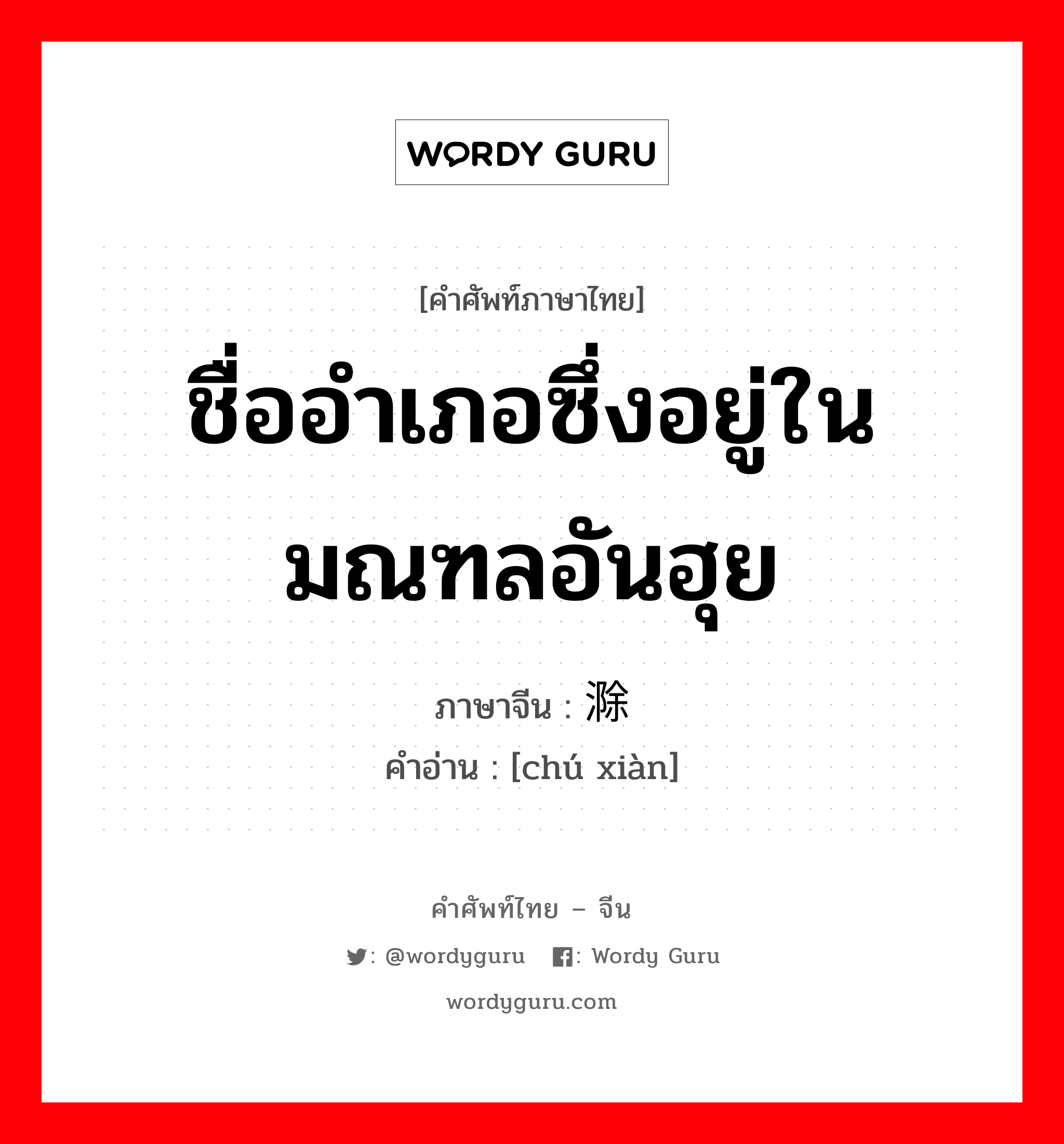 ชื่ออำเภอซึ่งอยู่ในมณฑลอันฮุย ภาษาจีนคืออะไร, คำศัพท์ภาษาไทย - จีน ชื่ออำเภอซึ่งอยู่ในมณฑลอันฮุย ภาษาจีน 滁县 คำอ่าน [chú xiàn]