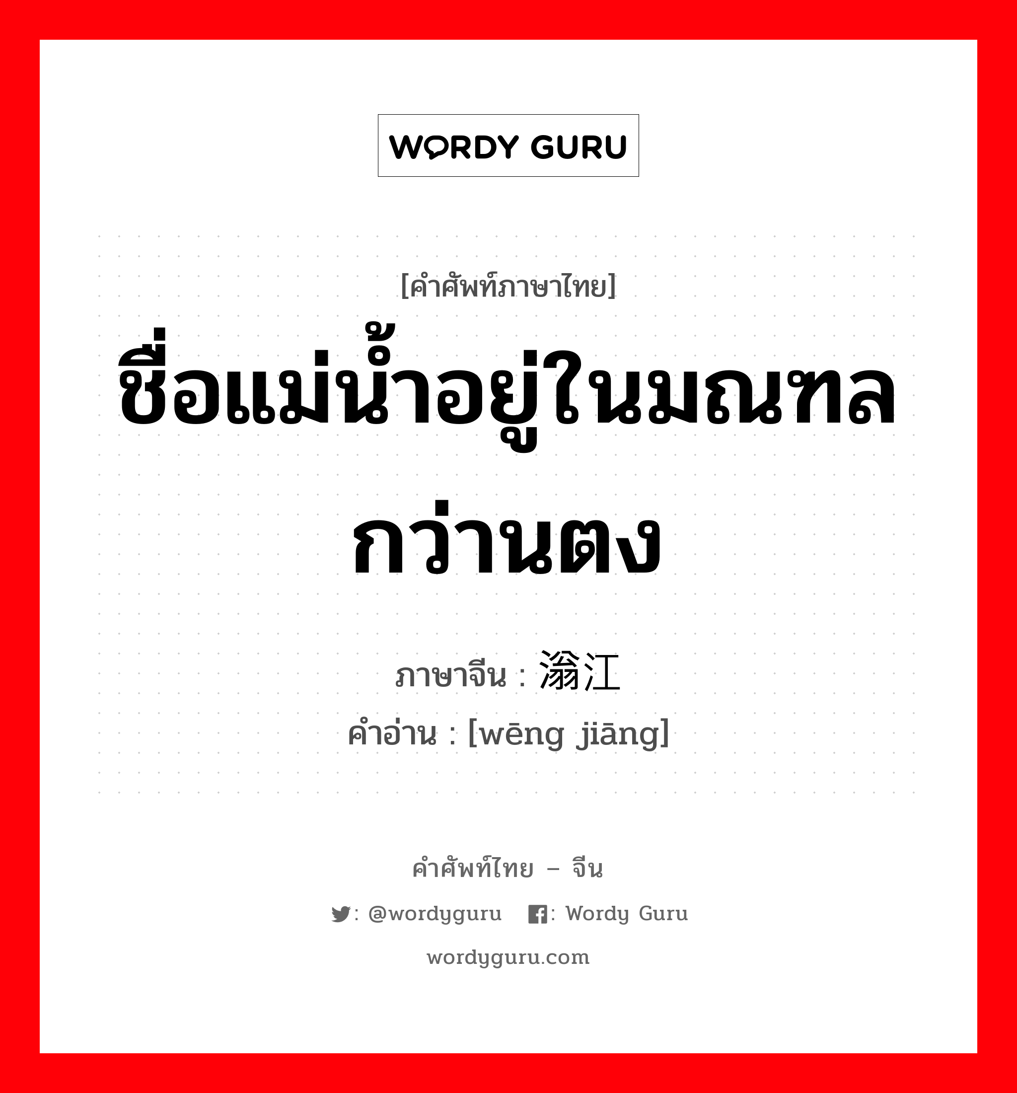 ชื่อแม่น้ำอยู่ในมณฑลกว่านตง ภาษาจีนคืออะไร, คำศัพท์ภาษาไทย - จีน ชื่อแม่น้ำอยู่ในมณฑลกว่านตง ภาษาจีน 滃江 คำอ่าน [wēng jiāng]