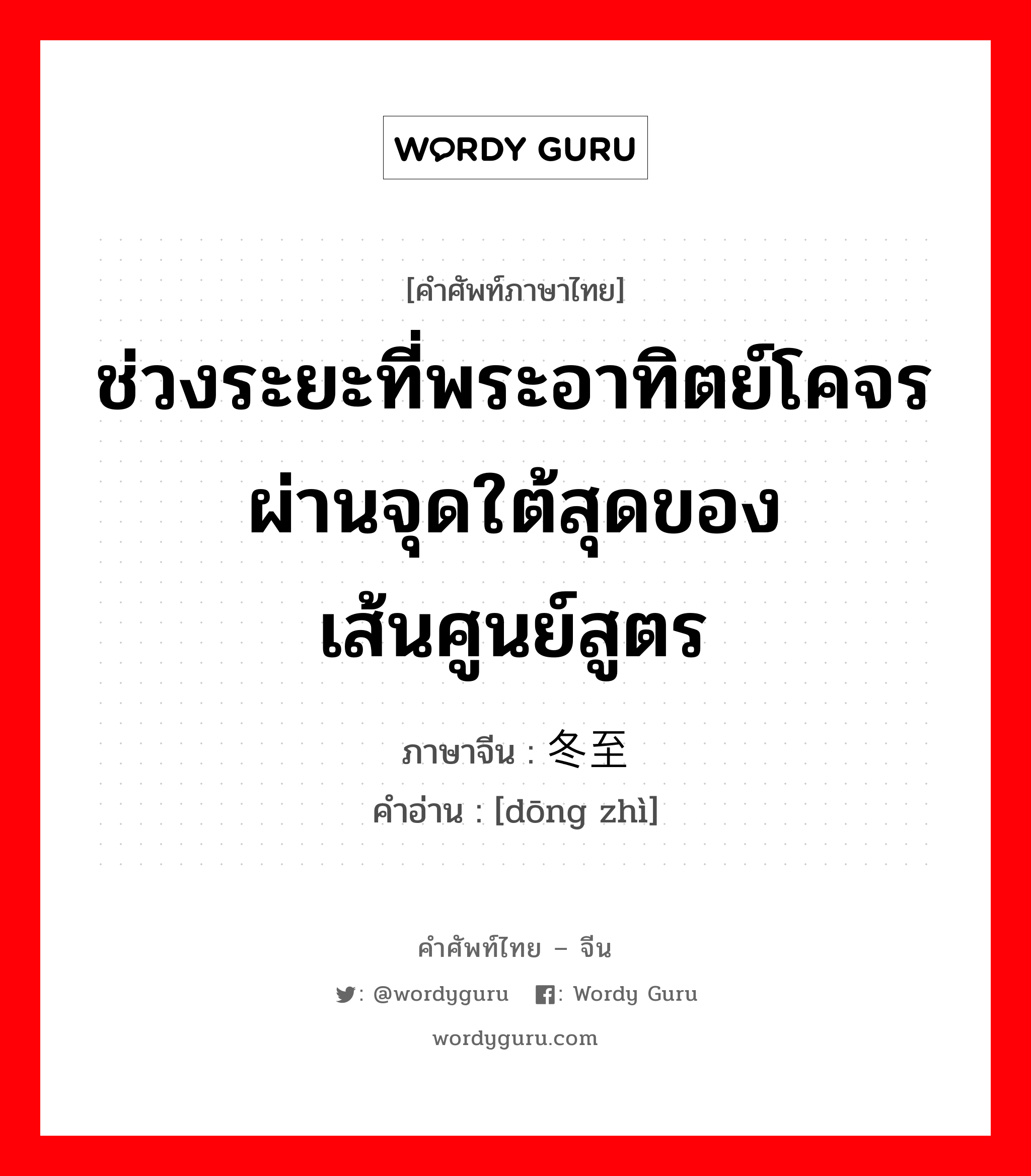 ช่วงระยะที่พระอาทิตย์โคจรผ่านจุดใต้สุดของเส้นศูนย์สูตร ภาษาจีนคืออะไร, คำศัพท์ภาษาไทย - จีน ช่วงระยะที่พระอาทิตย์โคจรผ่านจุดใต้สุดของเส้นศูนย์สูตร ภาษาจีน 冬至 คำอ่าน [dōng zhì]