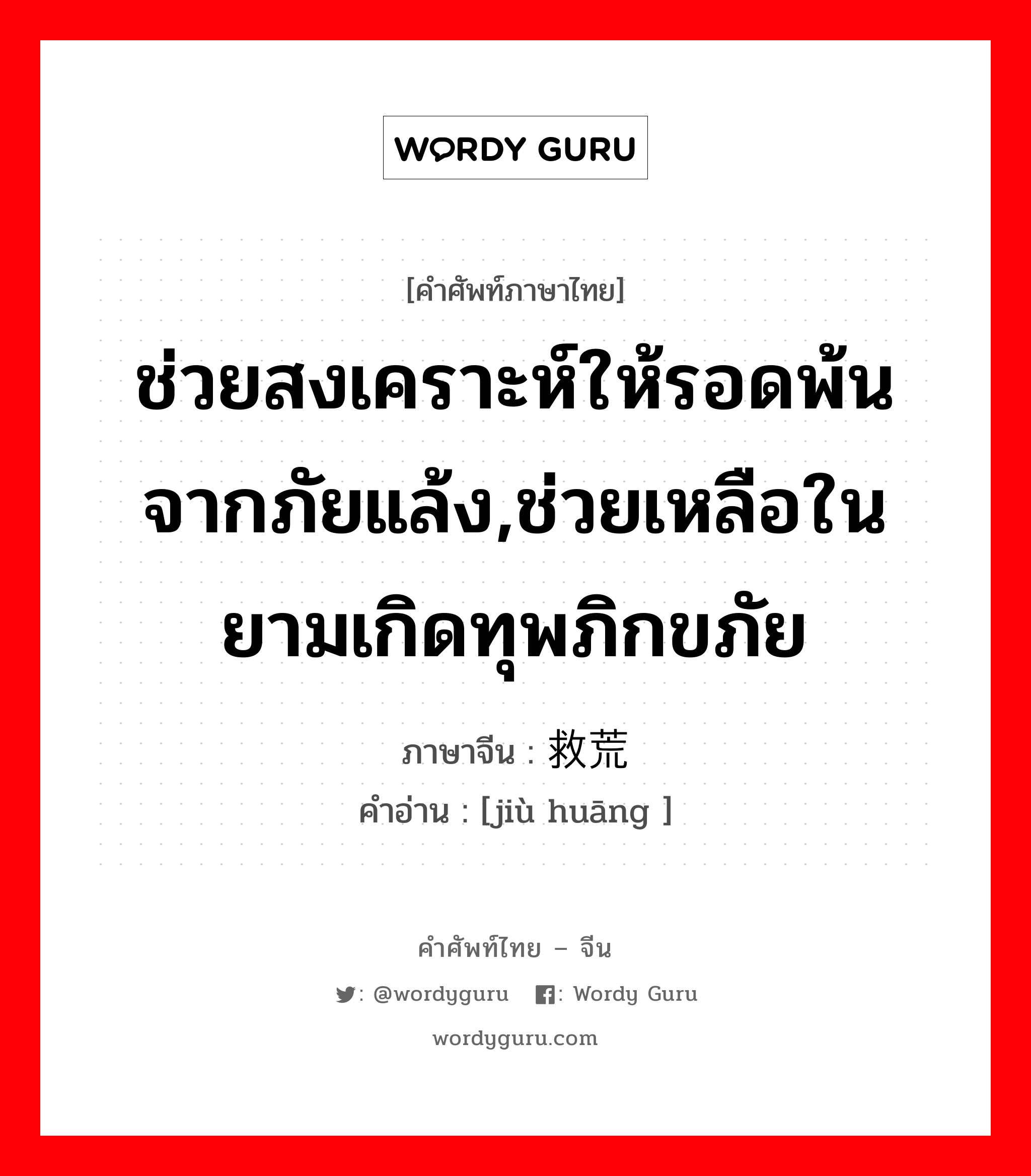 ช่วยสงเคราะห์ให้รอดพ้นจากภัยแล้ง,ช่วยเหลือในยามเกิดทุพภิกขภัย ภาษาจีนคืออะไร, คำศัพท์ภาษาไทย - จีน ช่วยสงเคราะห์ให้รอดพ้นจากภัยแล้ง,ช่วยเหลือในยามเกิดทุพภิกขภัย ภาษาจีน 救荒 คำอ่าน [jiù huāng ]