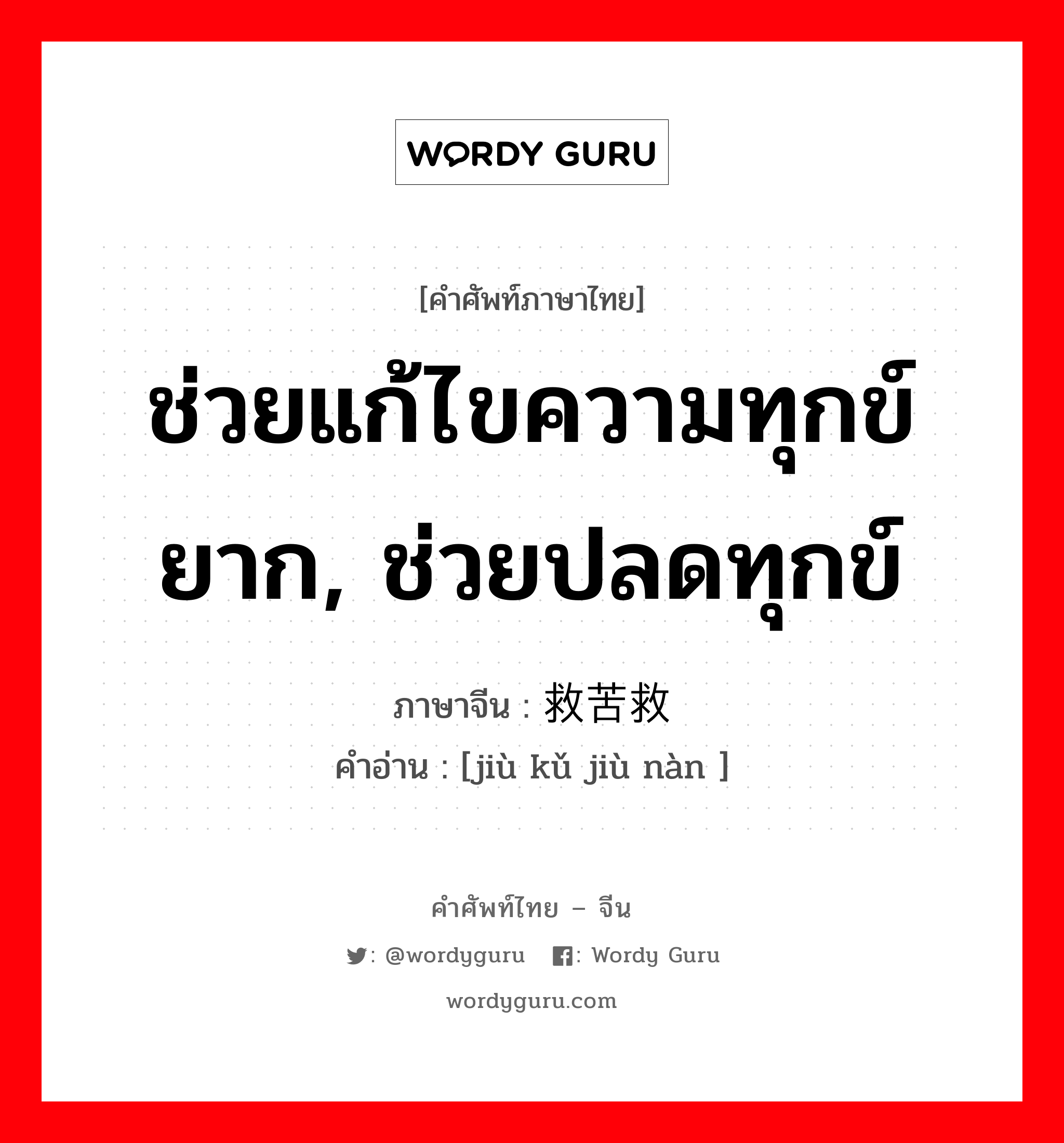 ช่วยแก้ไขความทุกข์ยาก, ช่วยปลดทุกข์ ภาษาจีนคืออะไร, คำศัพท์ภาษาไทย - จีน ช่วยแก้ไขความทุกข์ยาก, ช่วยปลดทุกข์ ภาษาจีน 救苦救难 คำอ่าน [jiù kǔ jiù nàn ]