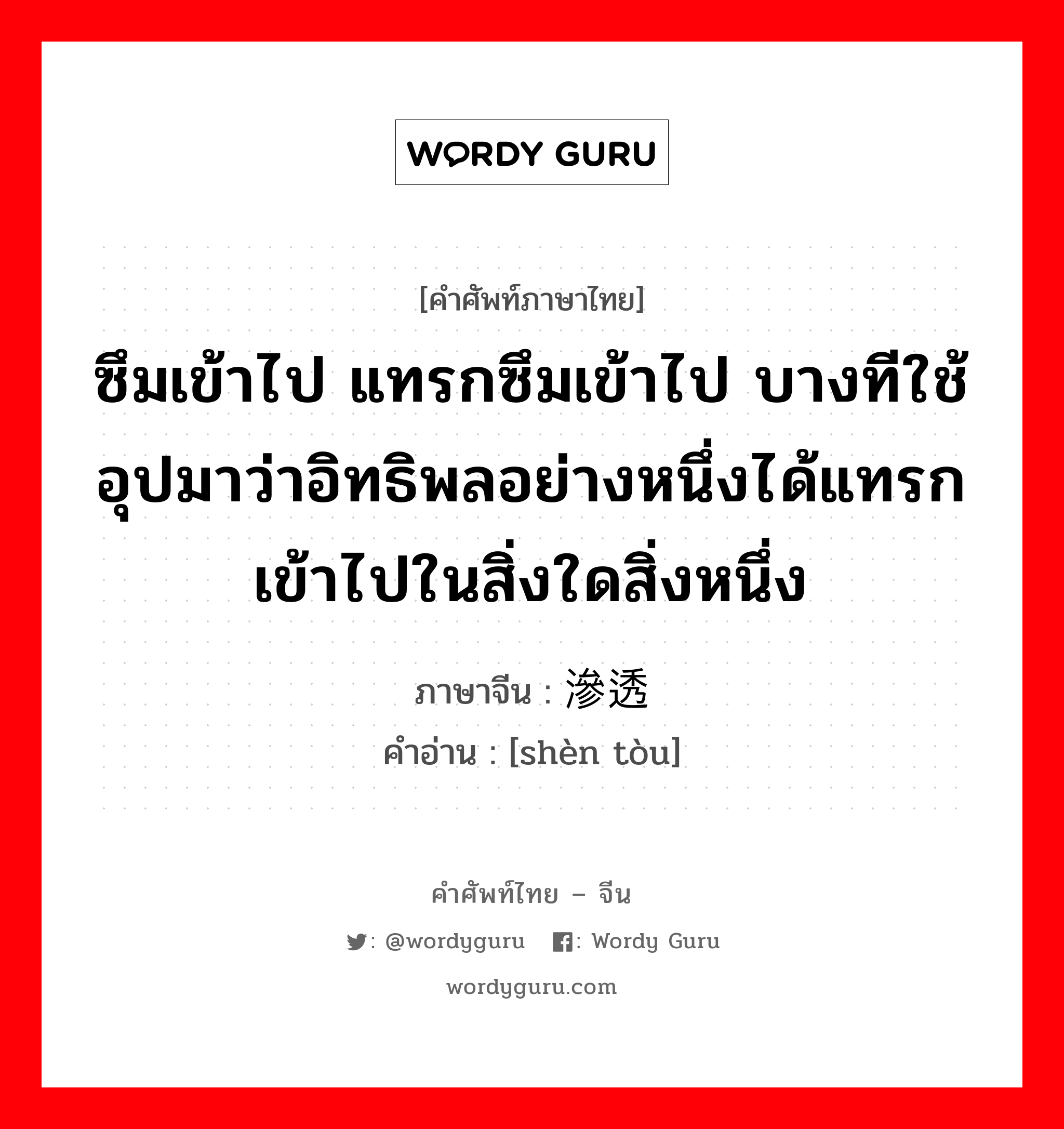 ซึมเข้าไป แทรกซึมเข้าไป บางทีใช้อุปมาว่าอิทธิพลอย่างหนึ่งได้แทรกเข้าไปในสิ่งใดสิ่งหนึ่ง ภาษาจีนคืออะไร, คำศัพท์ภาษาไทย - จีน ซึมเข้าไป แทรกซึมเข้าไป บางทีใช้อุปมาว่าอิทธิพลอย่างหนึ่งได้แทรกเข้าไปในสิ่งใดสิ่งหนึ่ง ภาษาจีน 渗透 คำอ่าน [shèn tòu]