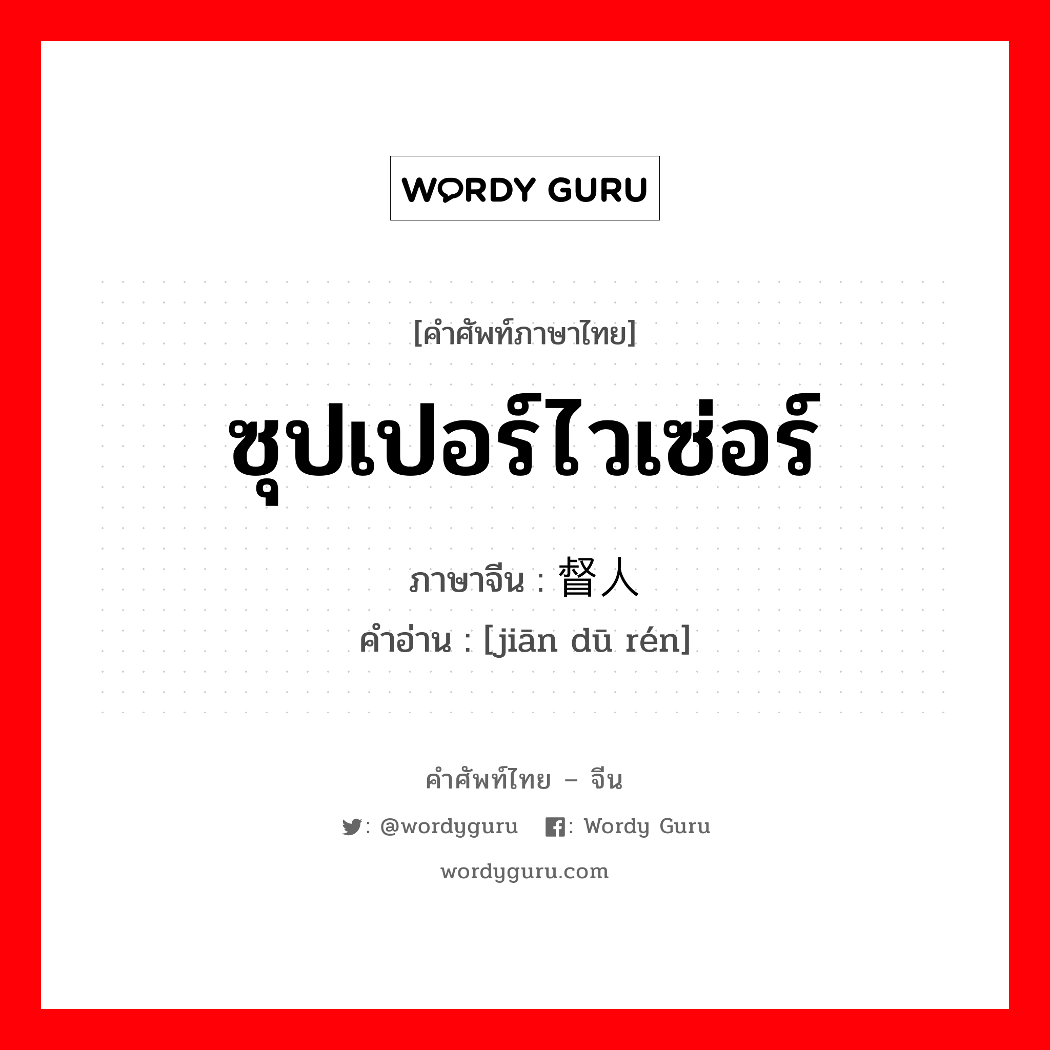 ซุปเปอร์ไวเซ่อร์ ภาษาจีนคืออะไร, คำศัพท์ภาษาไทย - จีน ซุปเปอร์ไวเซ่อร์ ภาษาจีน 监督人 คำอ่าน [jiān dū rén]