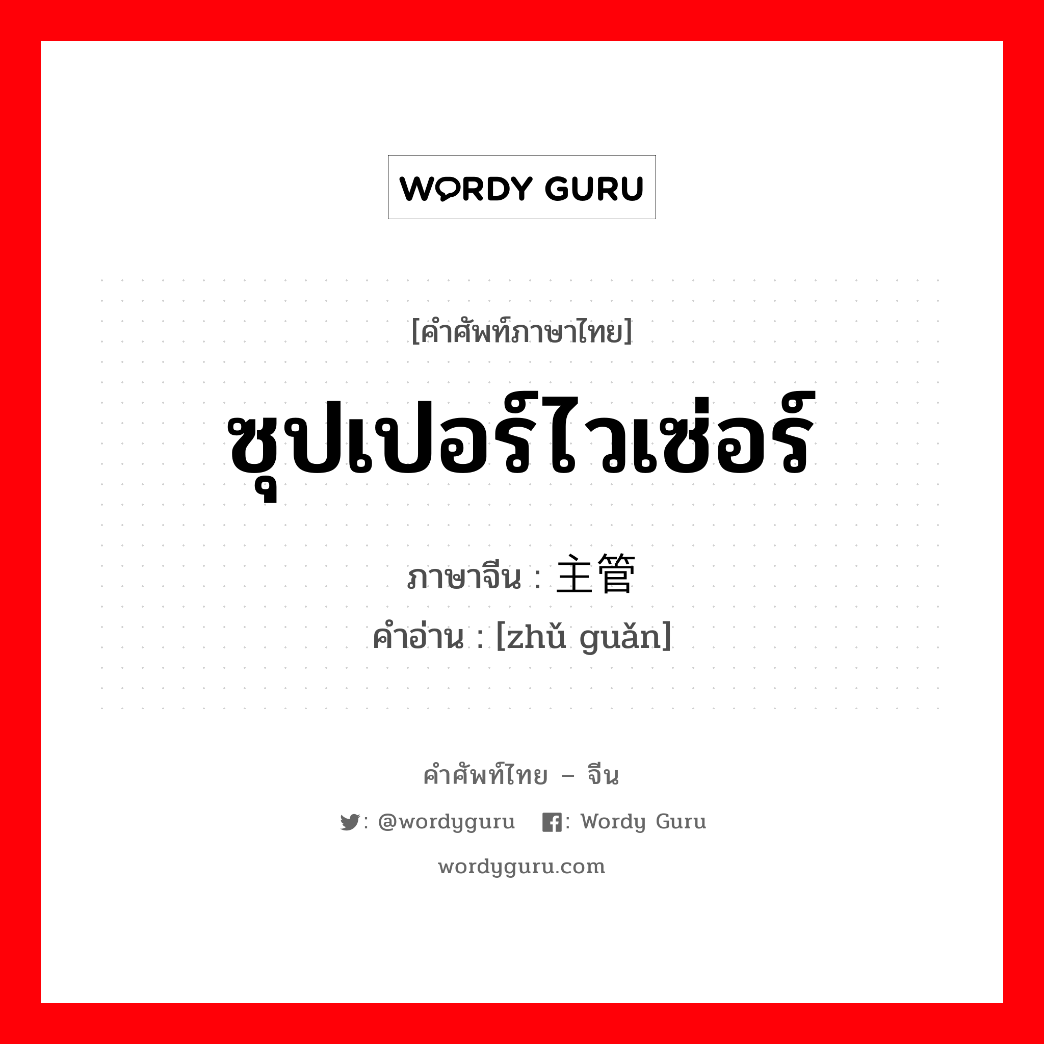 ซุปเปอร์ไวเซ่อร์ ภาษาจีนคืออะไร, คำศัพท์ภาษาไทย - จีน ซุปเปอร์ไวเซ่อร์ ภาษาจีน 主管 คำอ่าน [zhǔ guǎn]