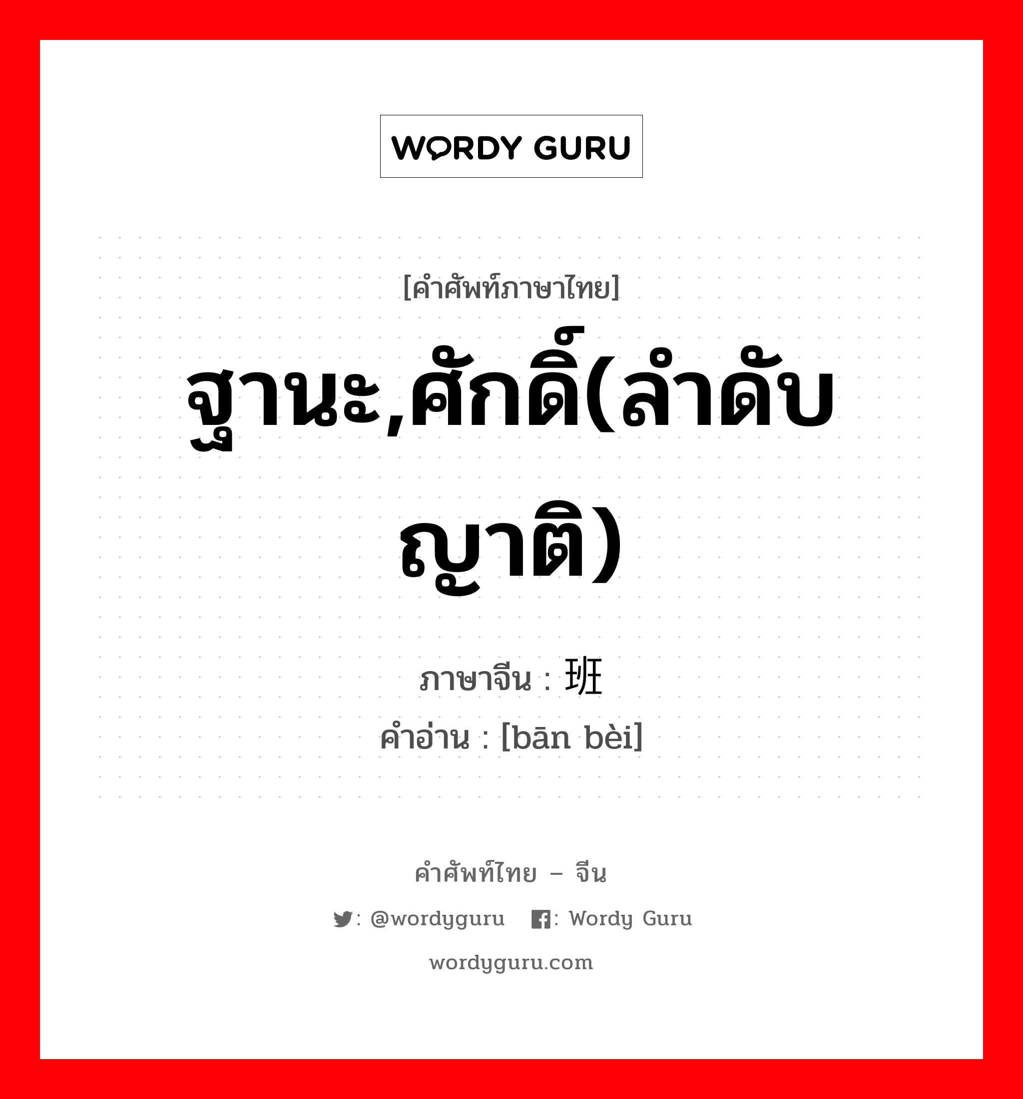 ฐานะ,ศักดิ์(ลำดับญาติ) ภาษาจีนคืออะไร, คำศัพท์ภาษาไทย - จีน ฐานะ,ศักดิ์(ลำดับญาติ) ภาษาจีน 班辈 คำอ่าน [bān bèi]