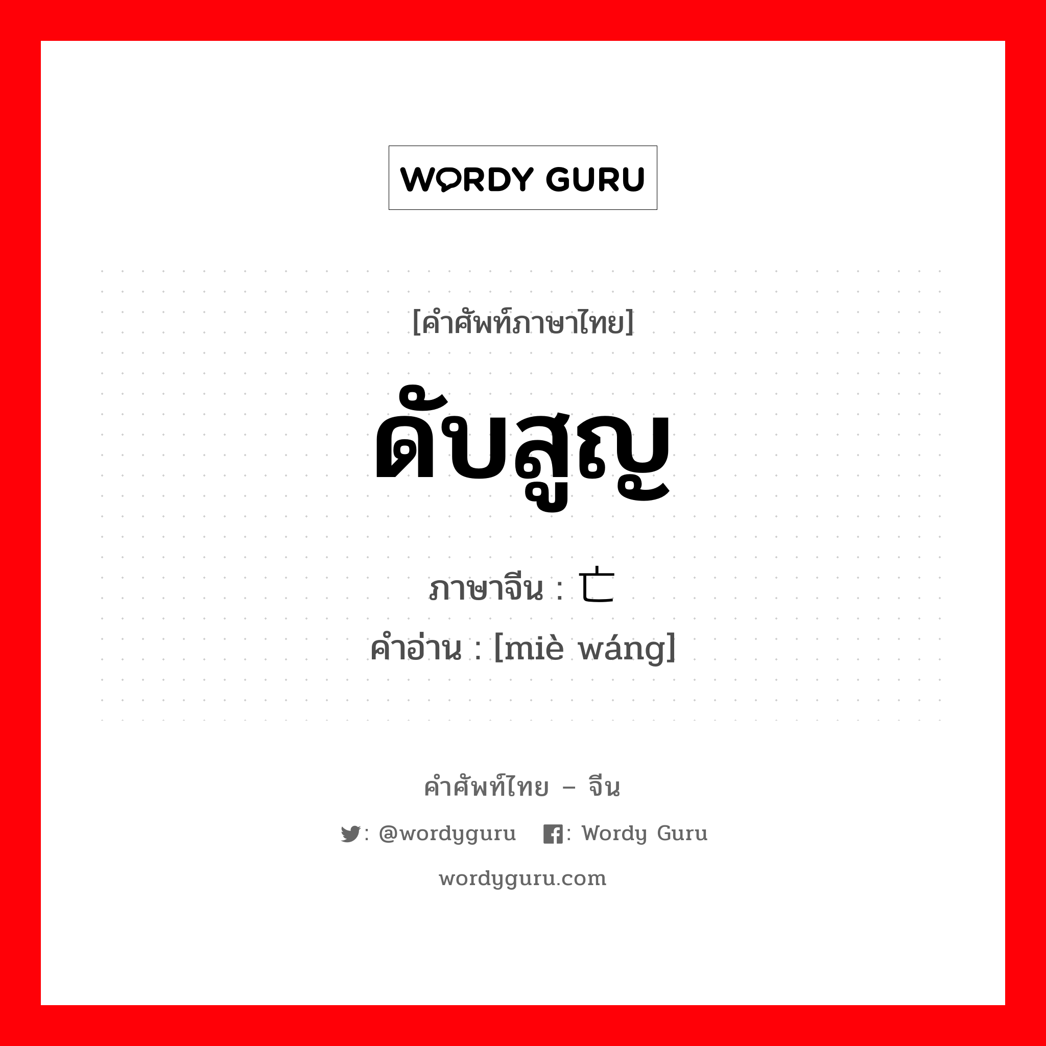 ดับสูญ ภาษาจีนคืออะไร, คำศัพท์ภาษาไทย - จีน ดับสูญ ภาษาจีน 灭亡 คำอ่าน [miè wáng]