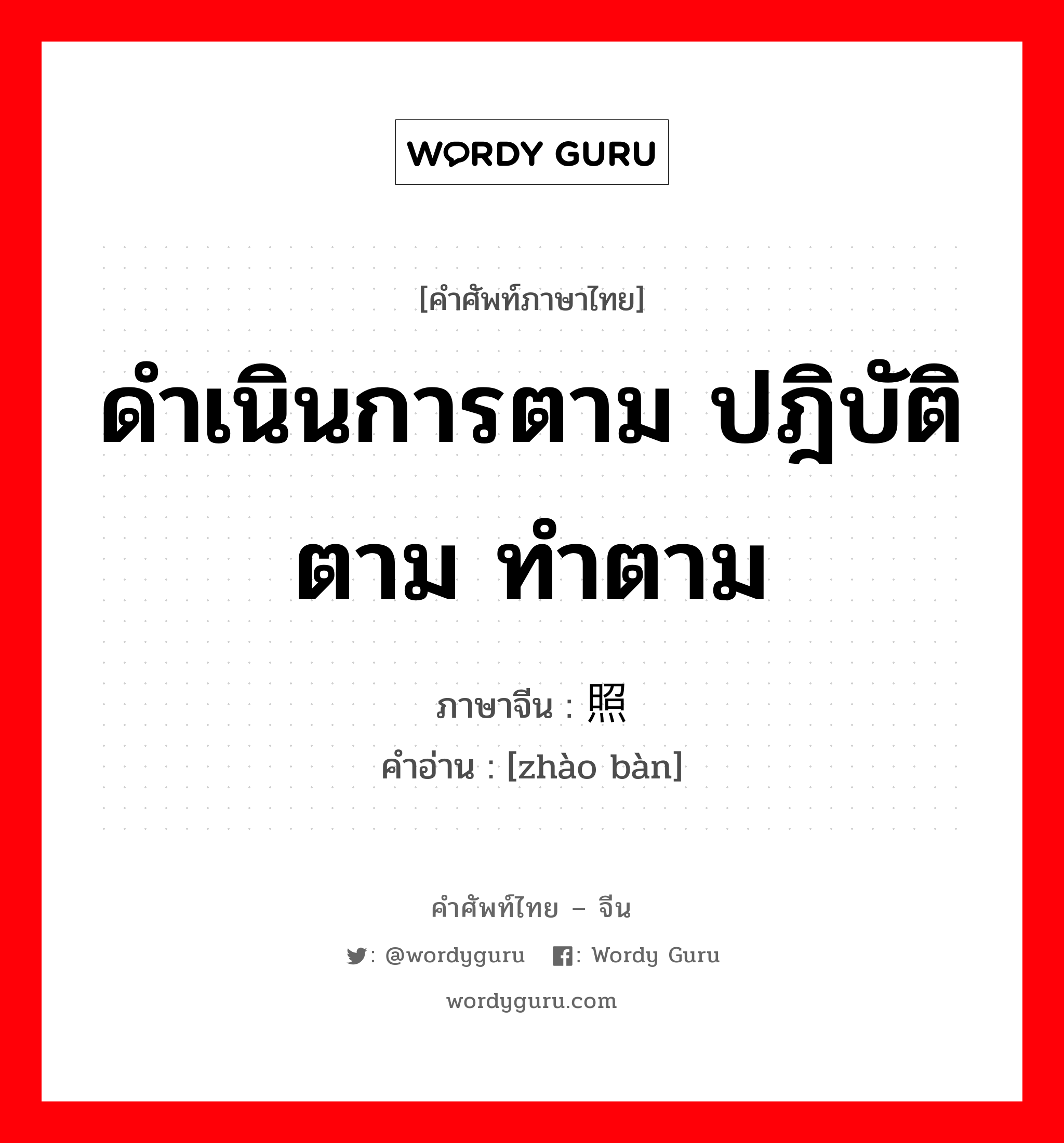 ดำเนินการตาม ปฎิบัติตาม ทำตาม ภาษาจีนคืออะไร, คำศัพท์ภาษาไทย - จีน ดำเนินการตาม ปฎิบัติตาม ทำตาม ภาษาจีน 照办 คำอ่าน [zhào bàn]