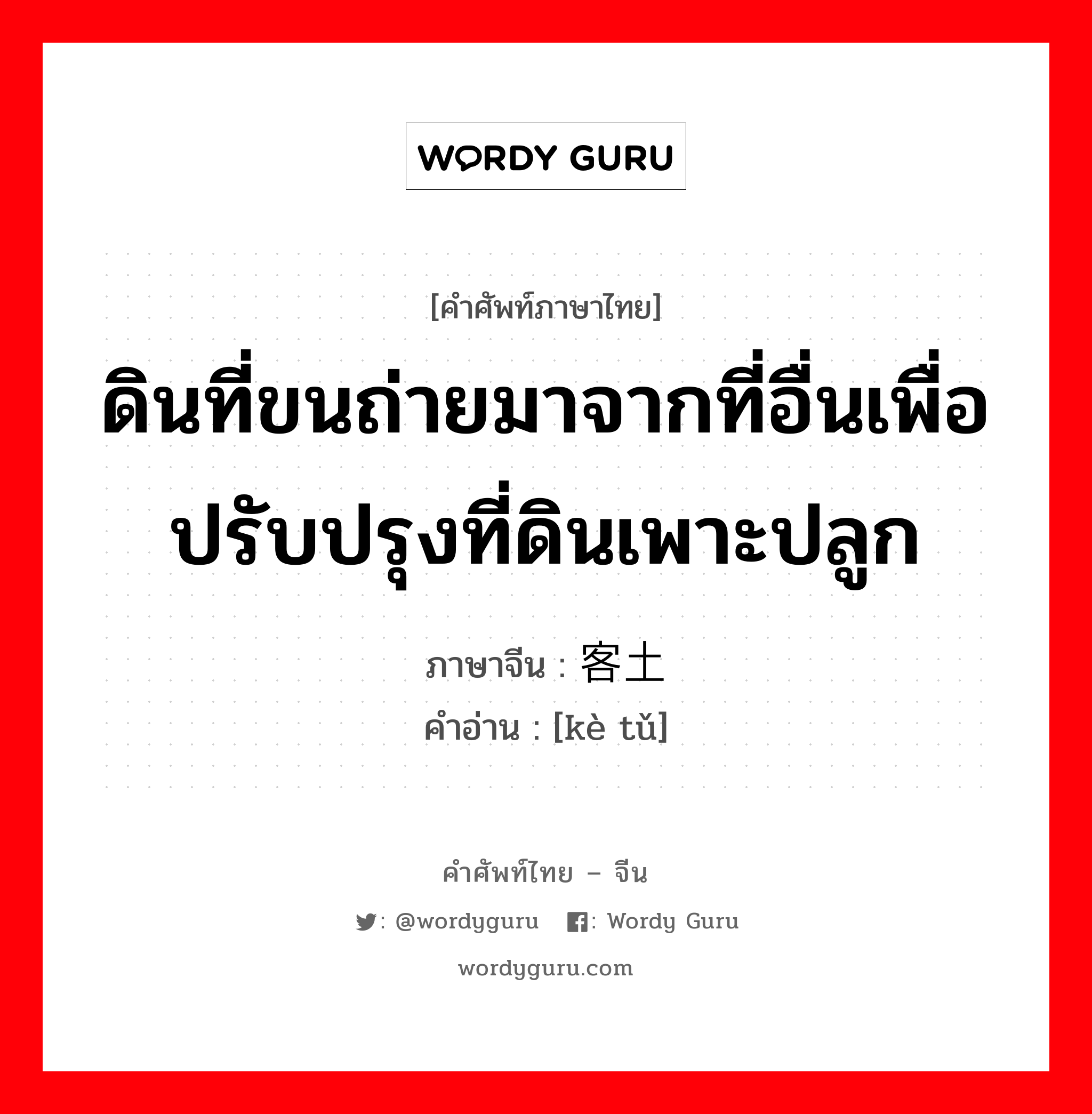 ดินที่ขนถ่ายมาจากที่อื่นเพื่อปรับปรุงที่ดินเพาะปลูก ภาษาจีนคืออะไร, คำศัพท์ภาษาไทย - จีน ดินที่ขนถ่ายมาจากที่อื่นเพื่อปรับปรุงที่ดินเพาะปลูก ภาษาจีน 客土 คำอ่าน [kè tǔ]