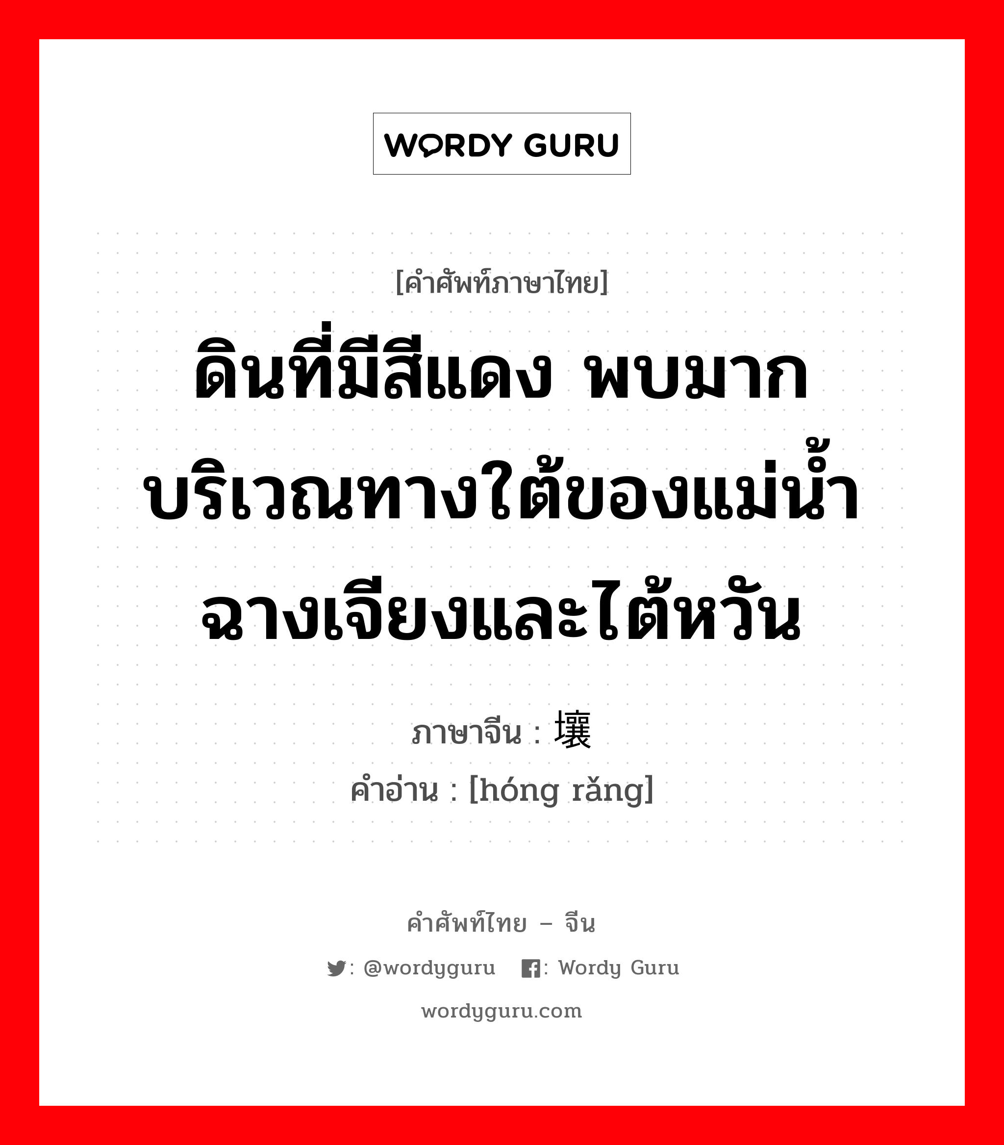 ดินที่มีสีแดง พบมากบริเวณทางใต้ของแม่น้ำฉางเจียงและไต้หวัน ภาษาจีนคืออะไร, คำศัพท์ภาษาไทย - จีน ดินที่มีสีแดง พบมากบริเวณทางใต้ของแม่น้ำฉางเจียงและไต้หวัน ภาษาจีน 红壤 คำอ่าน [hóng rǎng]