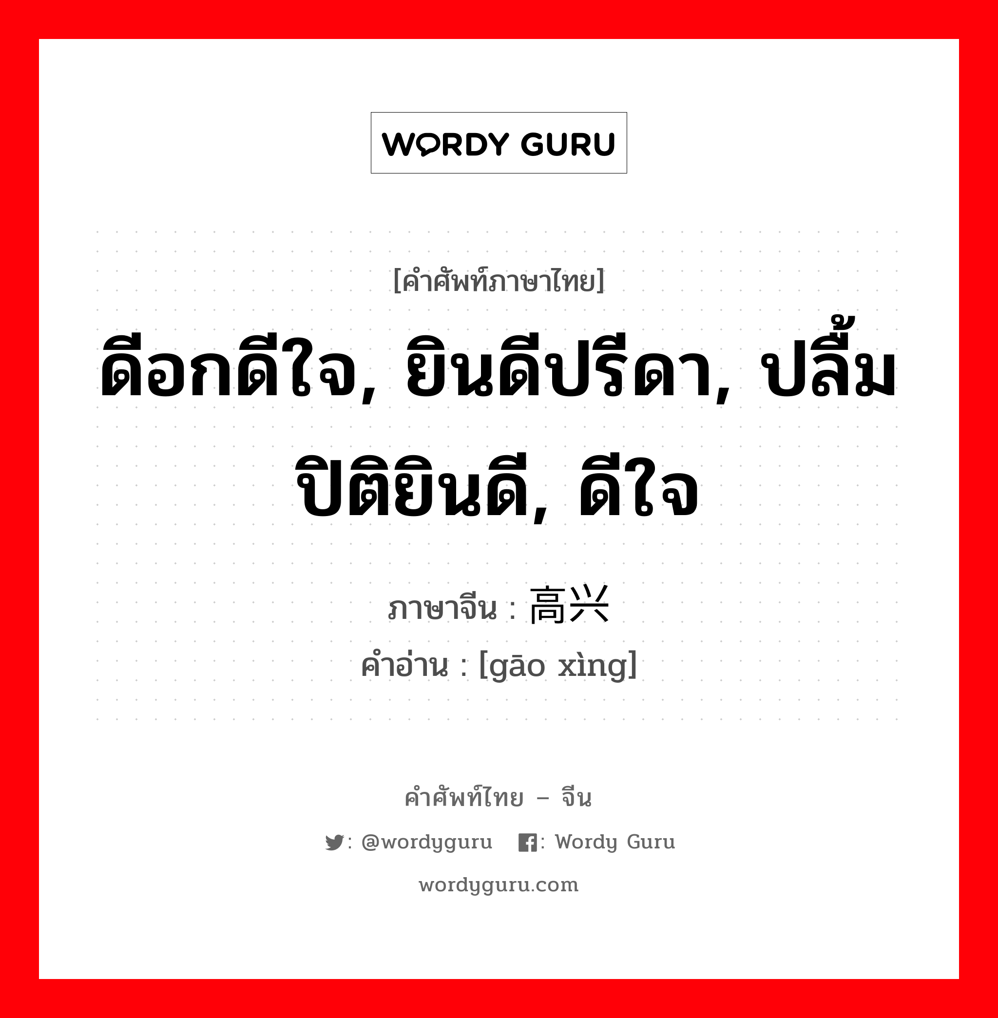 ดีอกดีใจ, ยินดีปรีดา, ปลื้มปิติยินดี, ดีใจ ภาษาจีนคืออะไร, คำศัพท์ภาษาไทย - จีน ดีอกดีใจ, ยินดีปรีดา, ปลื้มปิติยินดี, ดีใจ ภาษาจีน 高兴 คำอ่าน [gāo xìng]