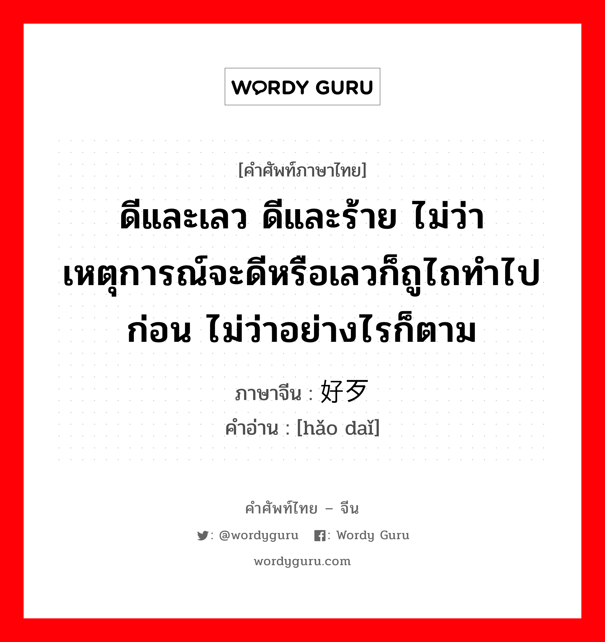 ดีและเลว ดีและร้าย ไม่ว่าเหตุการณ์จะดีหรือเลวก็ถูไถทำไปก่อน ไม่ว่าอย่างไรก็ตาม ภาษาจีนคืออะไร, คำศัพท์ภาษาไทย - จีน ดีและเลว ดีและร้าย ไม่ว่าเหตุการณ์จะดีหรือเลวก็ถูไถทำไปก่อน ไม่ว่าอย่างไรก็ตาม ภาษาจีน 好歹 คำอ่าน [hǎo daǐ]