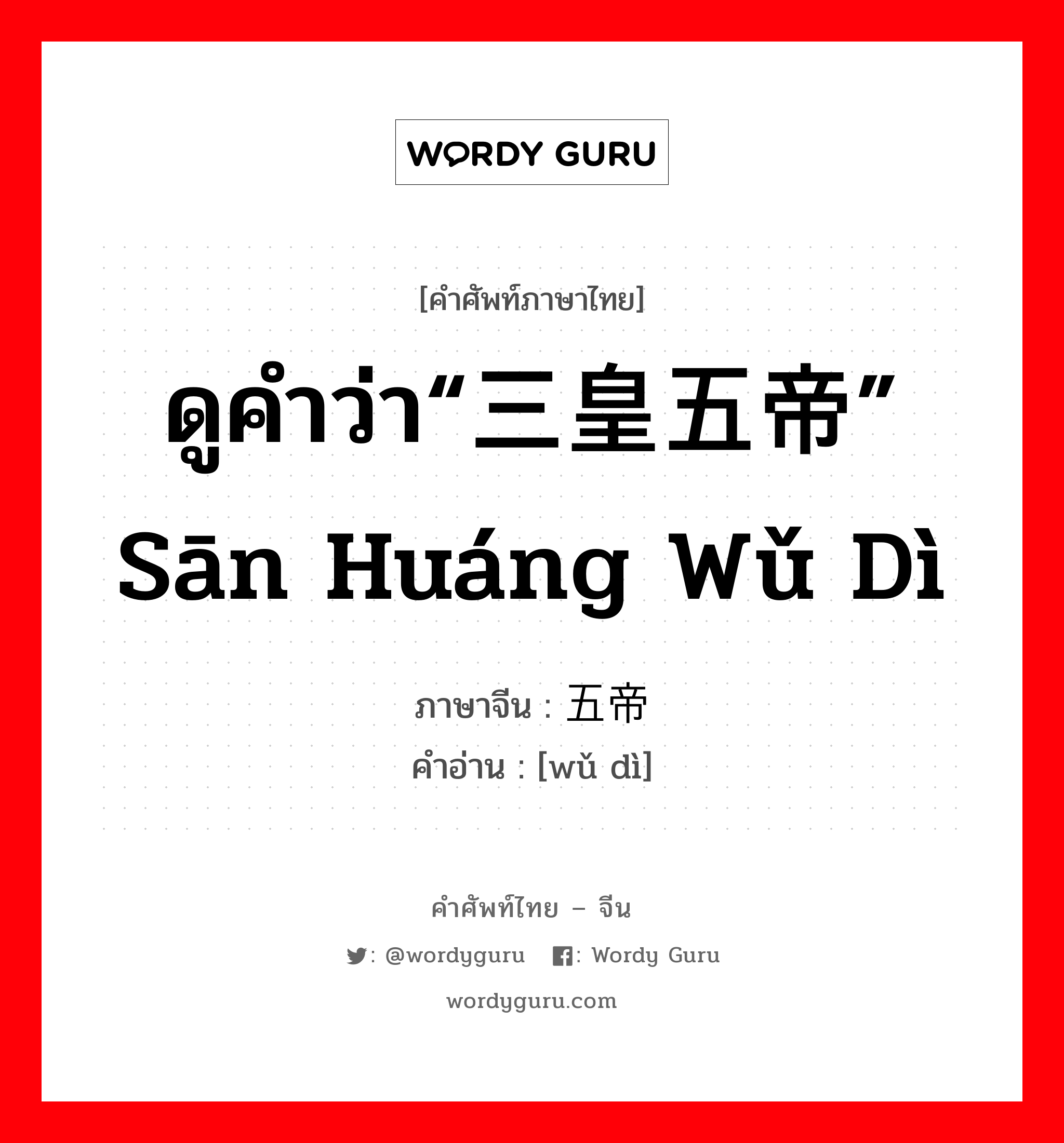 ดูคำว่า“三皇五帝” sān huáng wǔ dì ภาษาจีนคืออะไร, คำศัพท์ภาษาไทย - จีน ดูคำว่า“三皇五帝” sān huáng wǔ dì ภาษาจีน 五帝 คำอ่าน [wǔ dì]