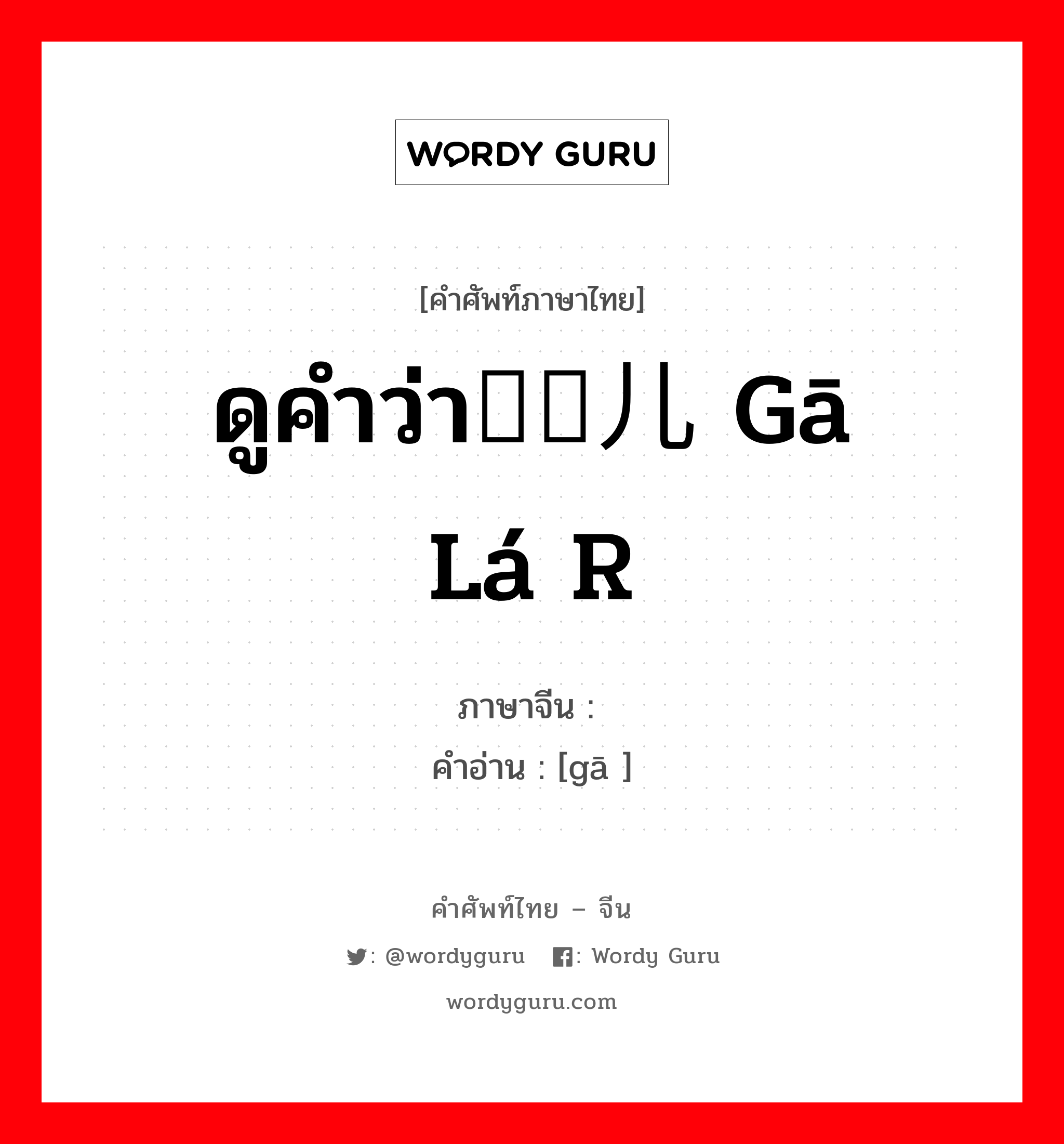 ดูคำว่า旮旯儿 gā lá r ภาษาจีนคืออะไร, คำศัพท์ภาษาไทย - จีน ดูคำว่า旮旯儿 gā lá r ภาษาจีน 旮 คำอ่าน [gā ]