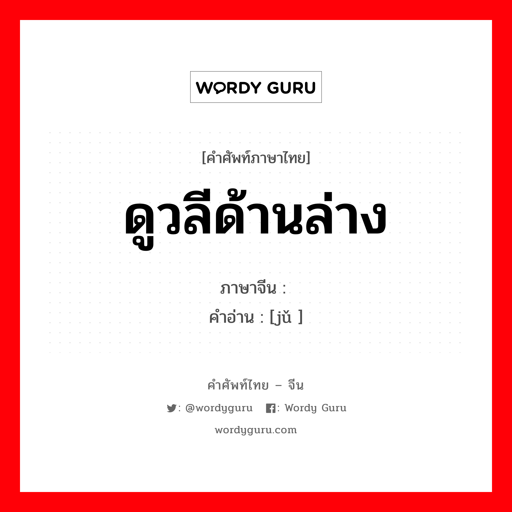 ดูวลีด้านล่าง ภาษาจีนคืออะไร, คำศัพท์ภาษาไทย - จีน ดูวลีด้านล่าง ภาษาจีน 龃 คำอ่าน [jǔ ]