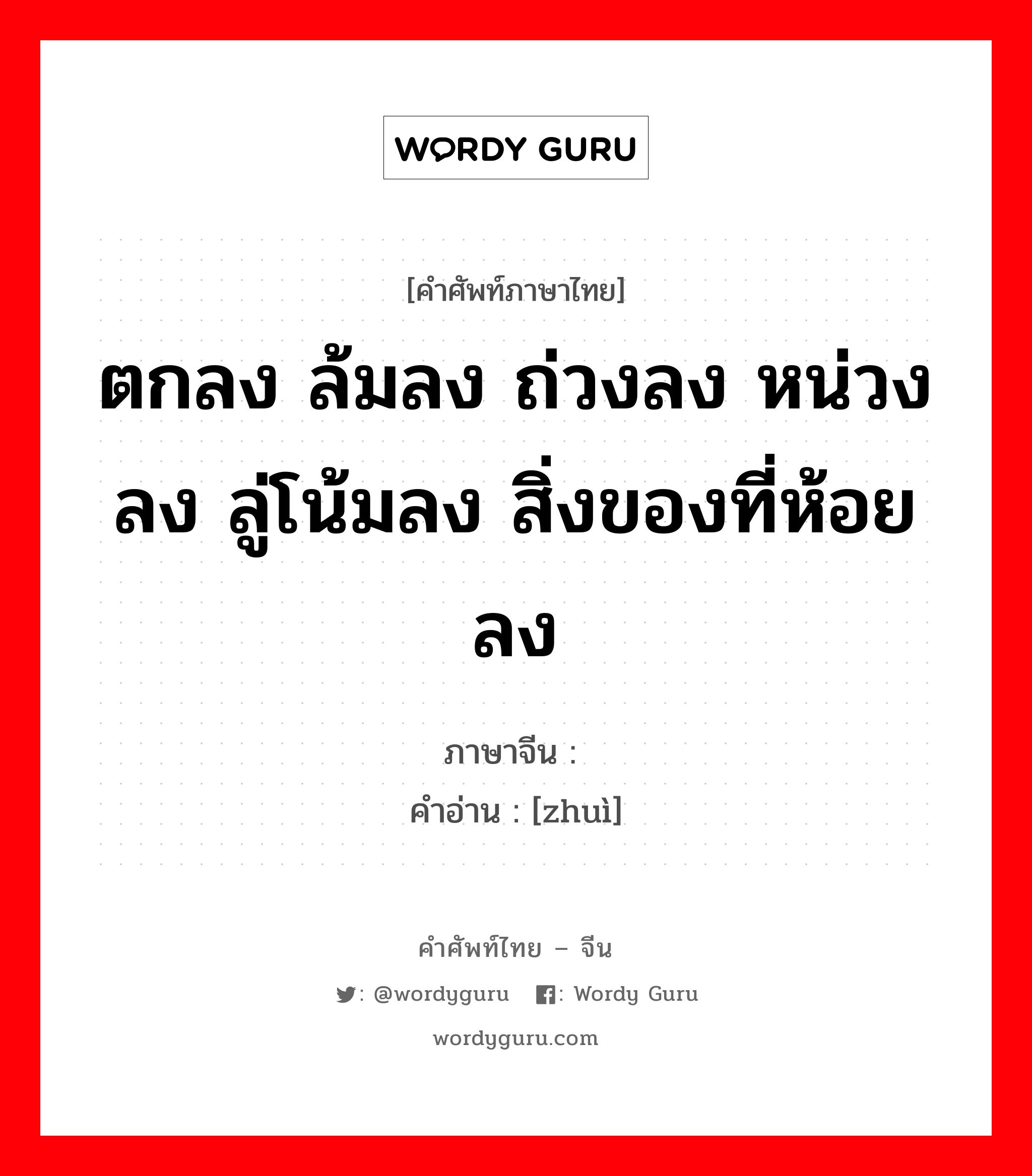 ตกลง ล้มลง ถ่วงลง หน่วงลง ลู่โน้มลง สิ่งของที่ห้อยลง ภาษาจีนคืออะไร, คำศัพท์ภาษาไทย - จีน ตกลง ล้มลง ถ่วงลง หน่วงลง ลู่โน้มลง สิ่งของที่ห้อยลง ภาษาจีน 坠 คำอ่าน [zhuì]