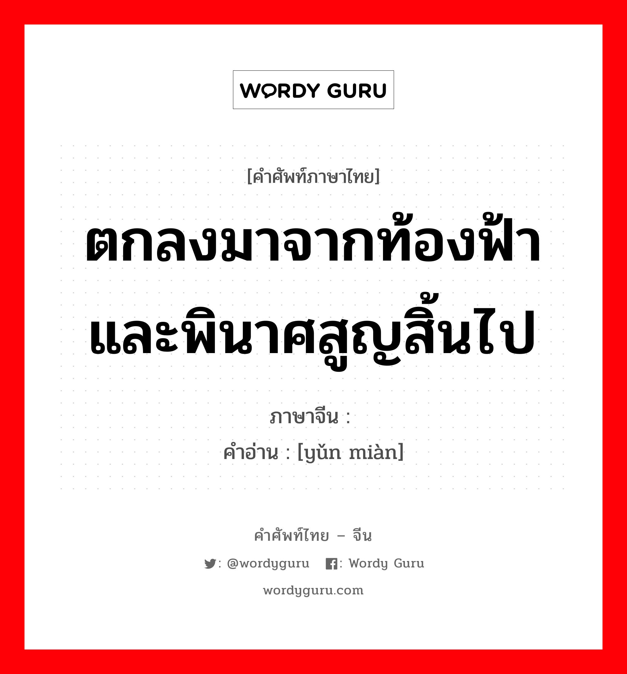 ตกลงมาจากท้องฟ้าและพินาศสูญสิ้นไป ภาษาจีนคืออะไร, คำศัพท์ภาษาไทย - จีน ตกลงมาจากท้องฟ้าและพินาศสูญสิ้นไป ภาษาจีน 殒灭 คำอ่าน [yǔn miàn]