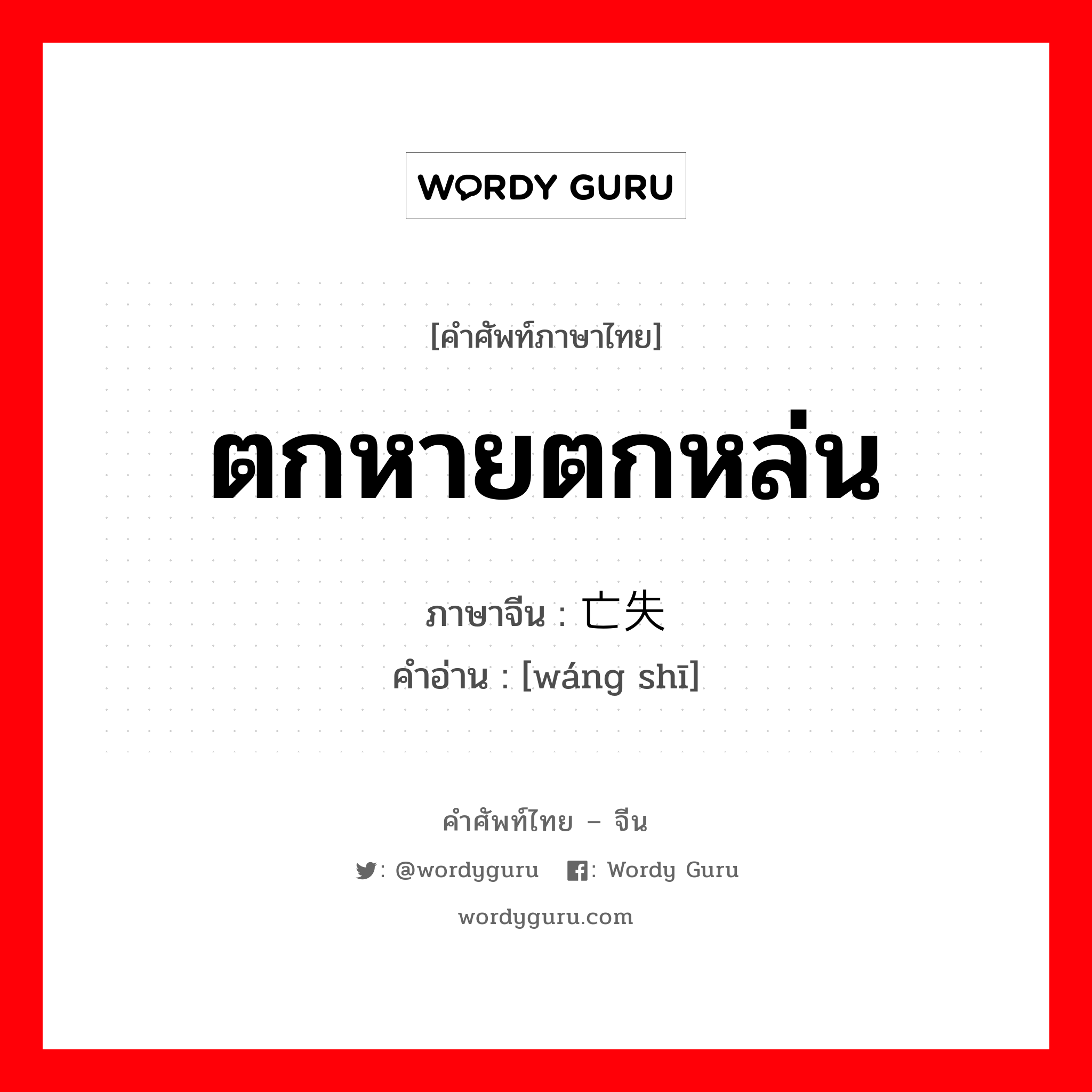 ตกหายตกหล่น ภาษาจีนคืออะไร, คำศัพท์ภาษาไทย - จีน ตกหายตกหล่น ภาษาจีน 亡失 คำอ่าน [wáng shī]