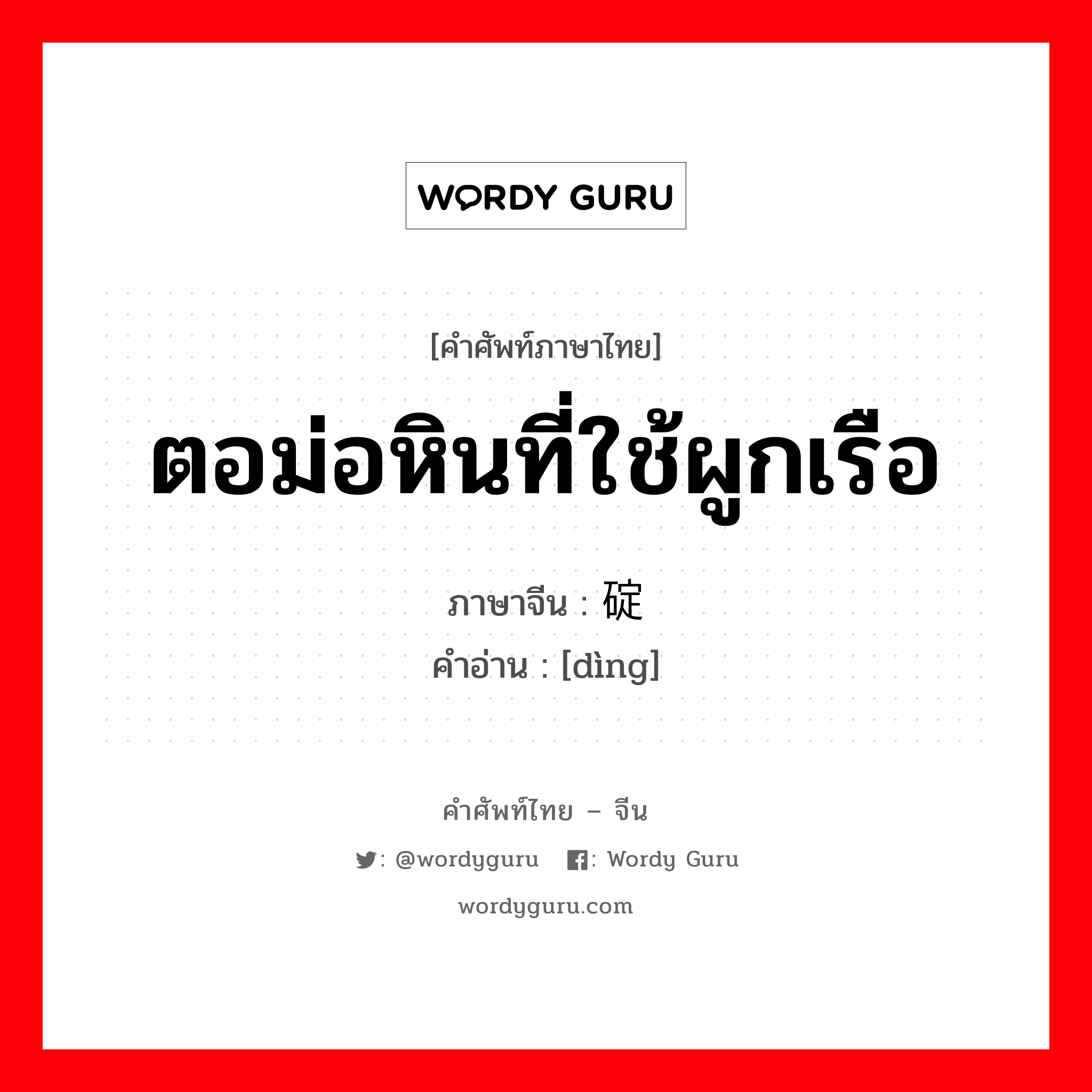 ตอม่อหินที่ใช้ผูกเรือ ภาษาจีนคืออะไร, คำศัพท์ภาษาไทย - จีน ตอม่อหินที่ใช้ผูกเรือ ภาษาจีน 碇 คำอ่าน [dìng]