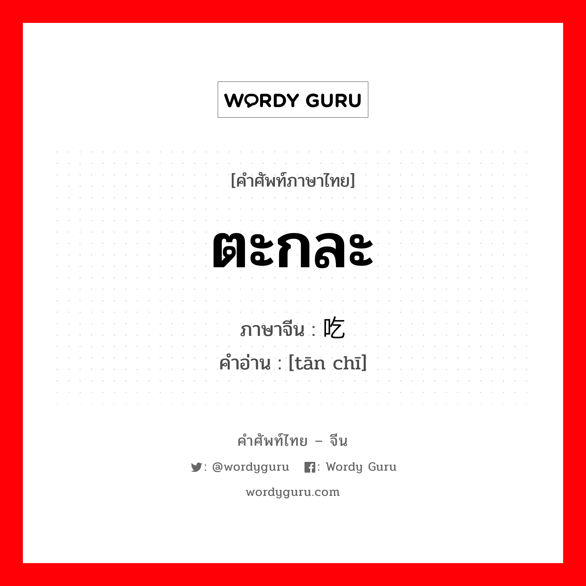 ตะกละ ภาษาจีนคืออะไร, คำศัพท์ภาษาไทย - จีน ตะกละ ภาษาจีน 贪吃 คำอ่าน [tān chī]